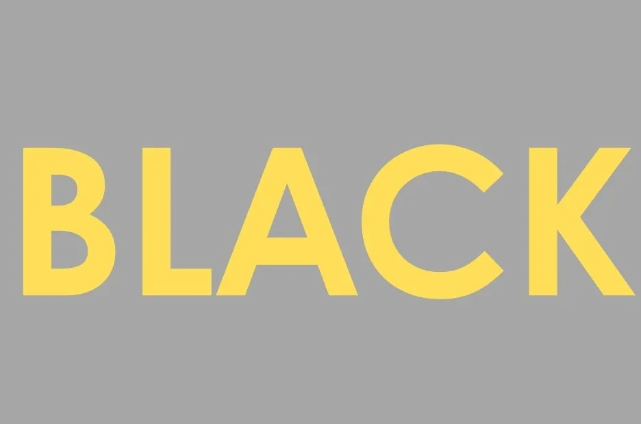The word BLACK spelled in yellow capital letters on a solid gray background.
