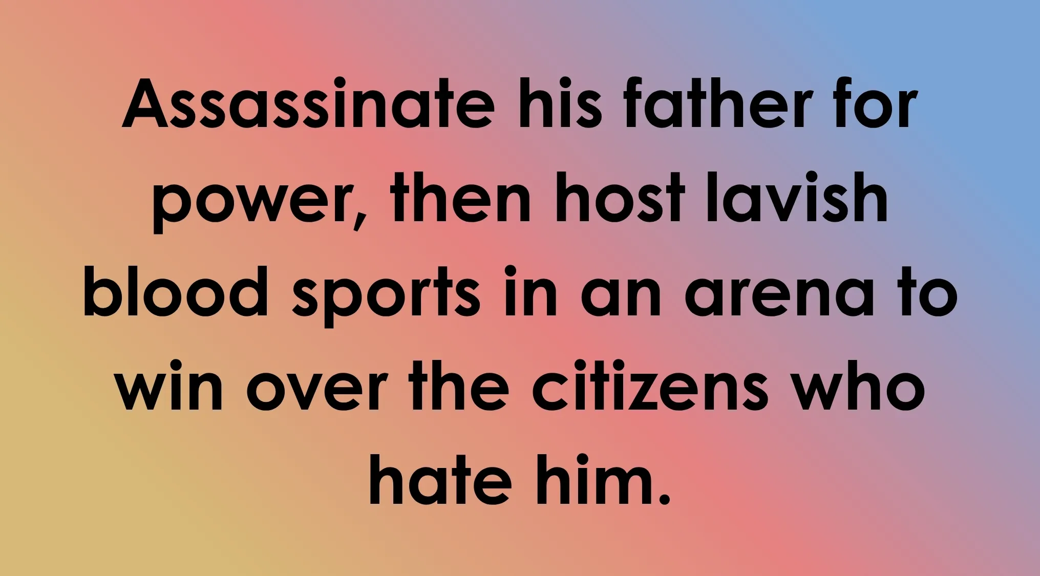 Text on a gradient background: Guess The Villain plan: Assassinate his father for power, then host lavish blood sports in an arena.