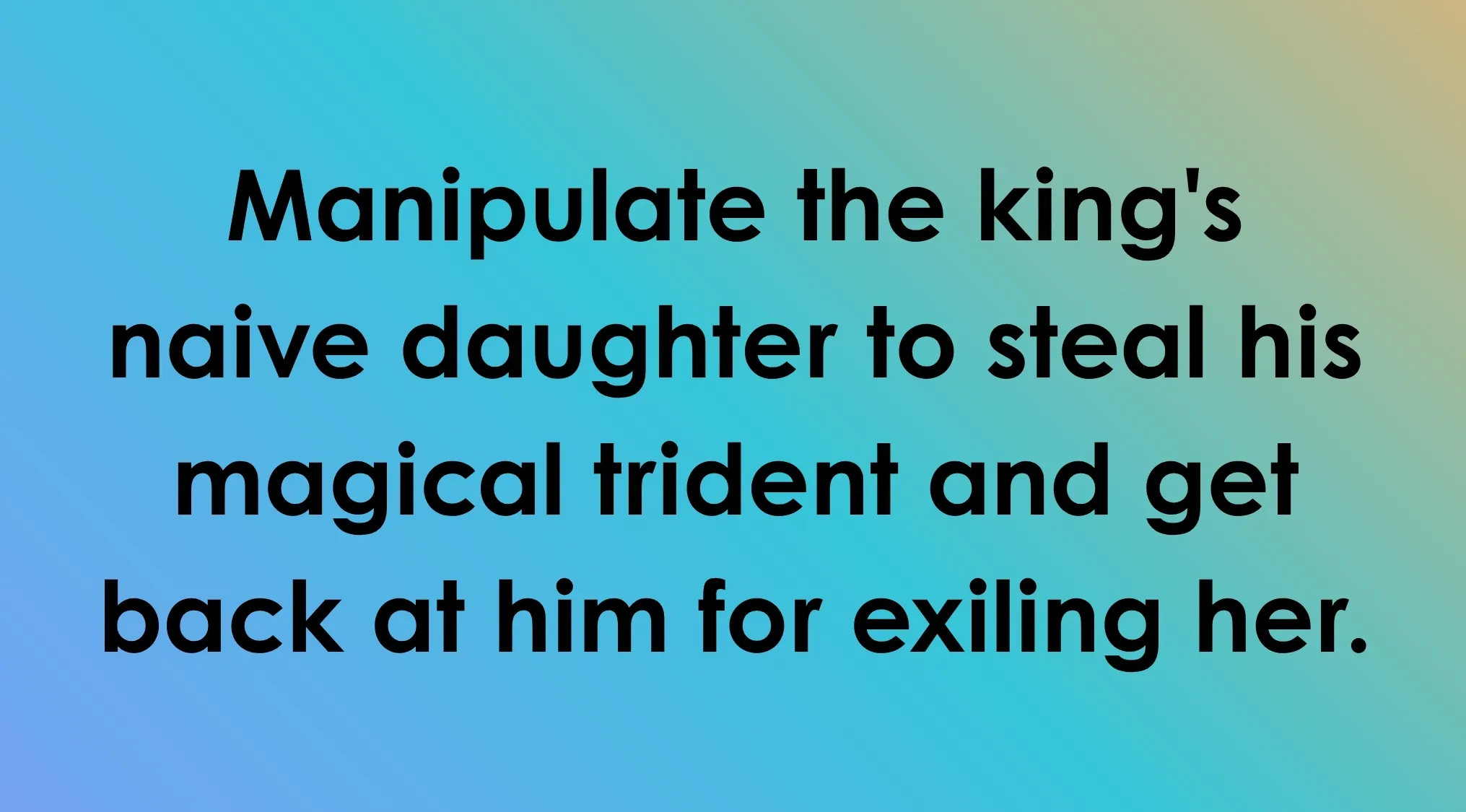 Villain plan text: "Manipulate the king's naive daughter to steal his magical trident and get back at him for exiling her." Whose plan is this?