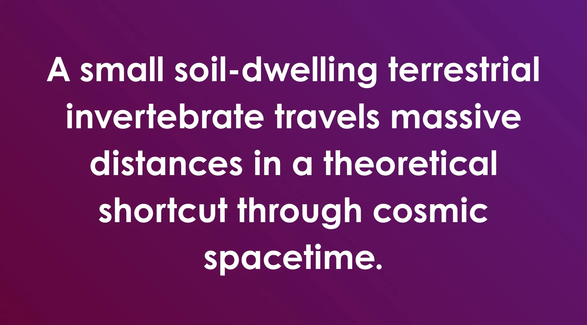 General Knowledge Combination Riddles: Question about a small soil-dwelling invertebrate and a shortcut through cosmic spacetime.