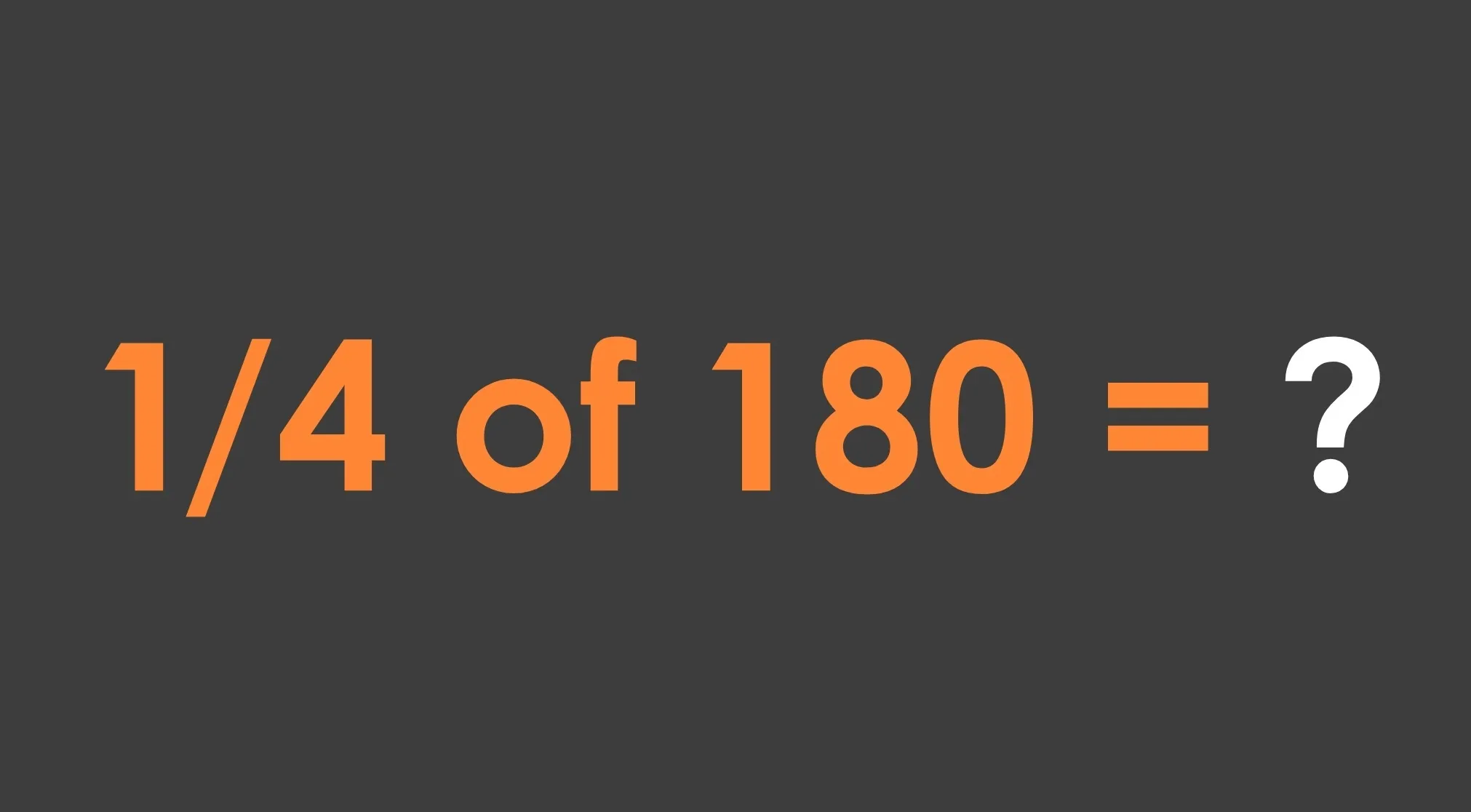 A dark gray background with the text 1/4 of 180 = ? in large orange and white lettering, asking a basic math question.