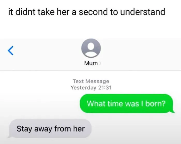 A text message conversation meme where someone asks their mom what time they were born, and the mom immediately replies 'Stay away from her'. This meme is the best use of time.