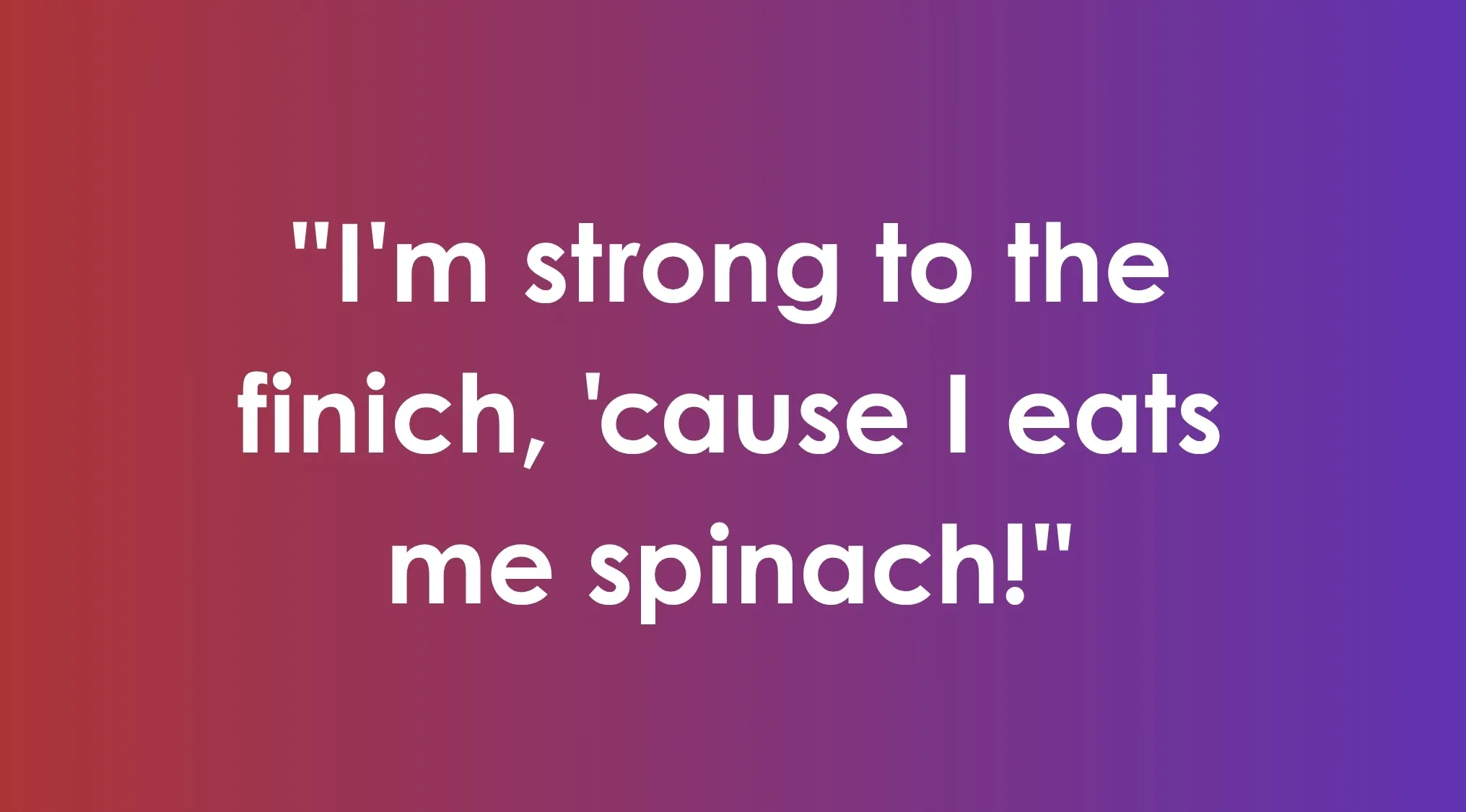 Quote from Saturday morning cartoons: Who is famous for the line I'm strong to the finich, 'cause I eats me spinach!