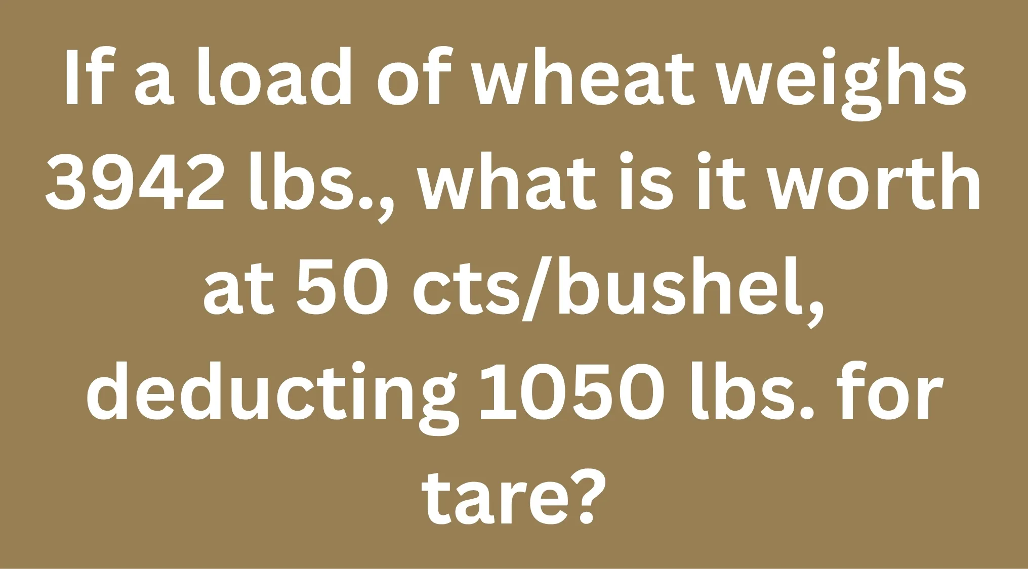 1895 Kansas 8th Grade Arithmetic Exam question: "If a load of wheat weighs 3942 lbs., what is it worth at 50 cts/bushel, deducting 1050 lbs. for tare?"