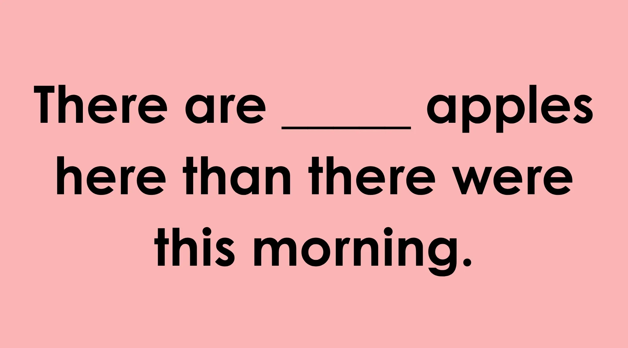 Image of a phrase with a blank to finish: There are ____ apples here than there were this morning.