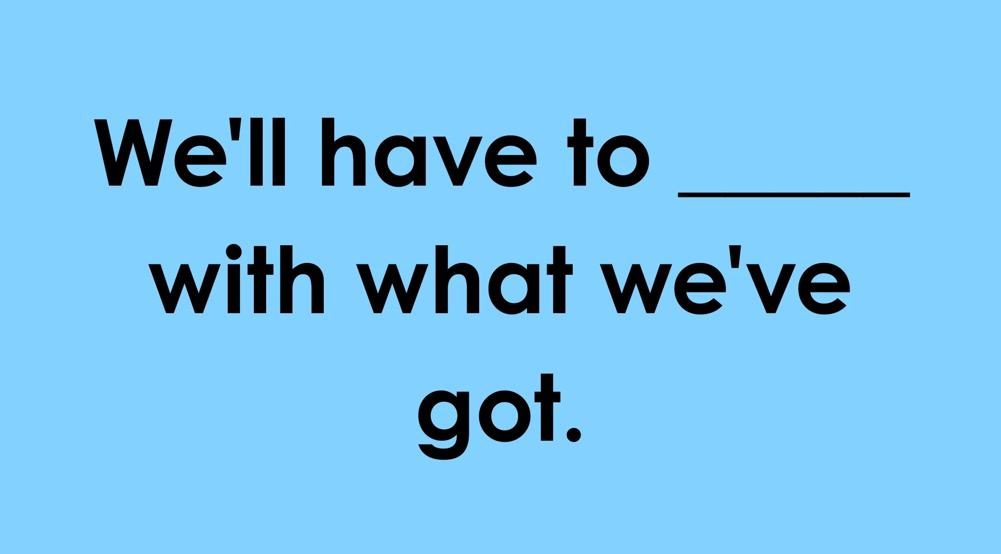 Image of a phrase with a blank to pick the word that fits: We'll have to ____ with what we've got.