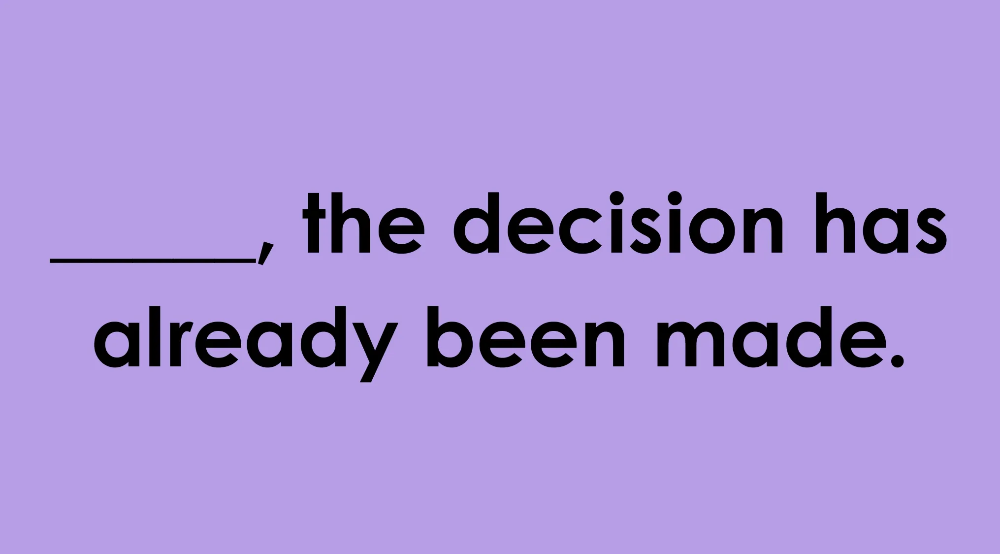 Image of a phrase with a blank to choose the word that correctly completes: ____, the decision has already been made.