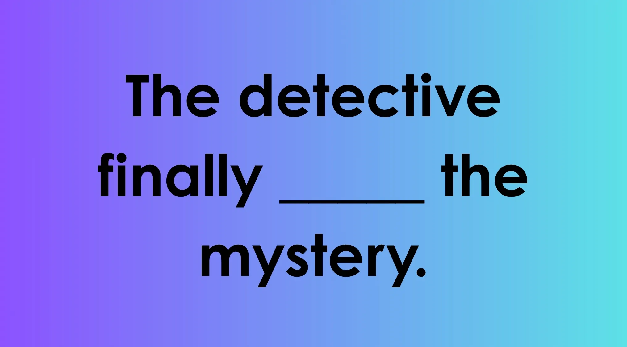 Image of a phrase with a blank to finish: The detective finally ____ the mystery.