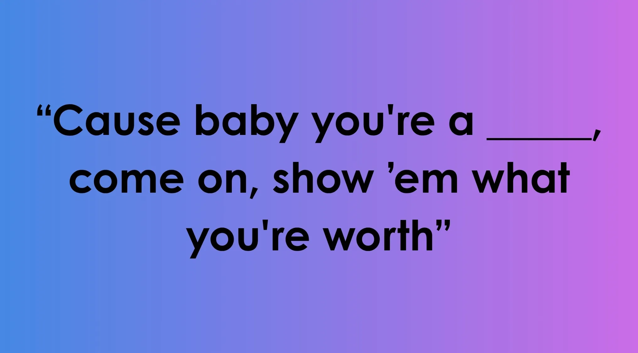 Katy Perrys song lyrics for a fill in the blank game, part of general music knowledge.