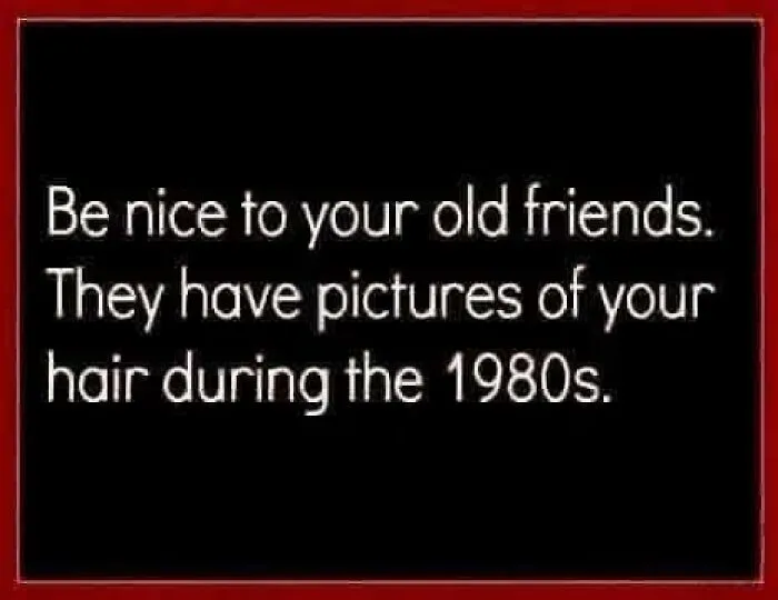 A black meme with white text: Be nice to your old friends. They have pictures of your hair during the 1980s. Gen X Memes