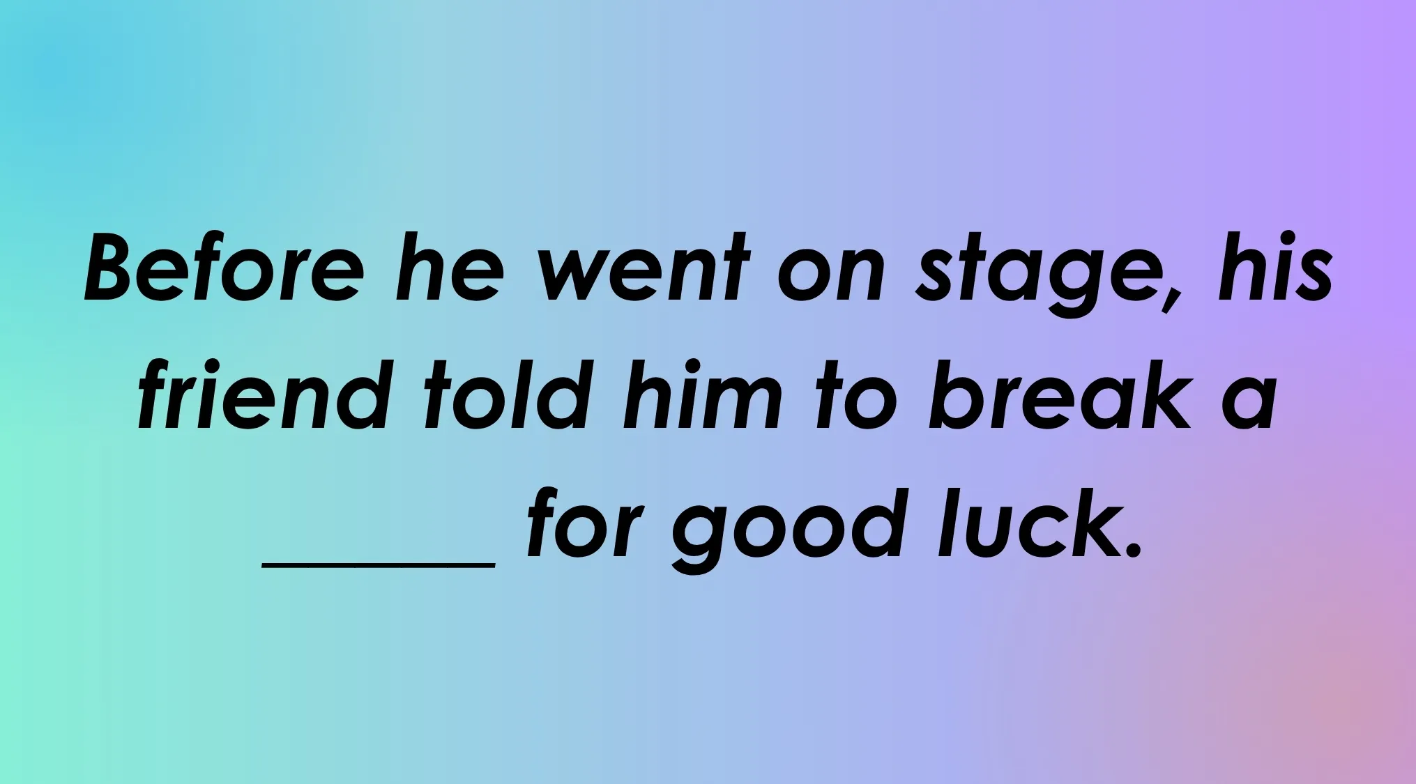 Finish the idiom: A friend tells him to break a _____ for good luck before going on stage.