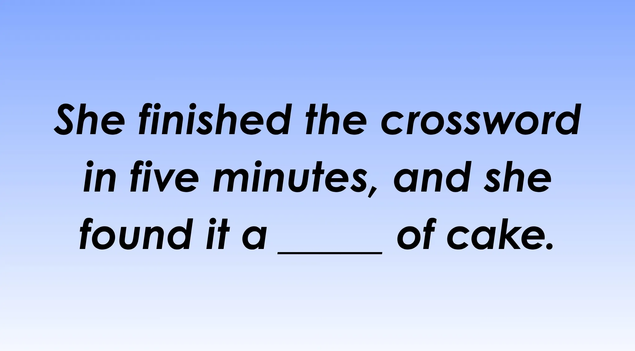 Finish the idiom: She found the crossword a _____ of cake, completing it in five minutes.