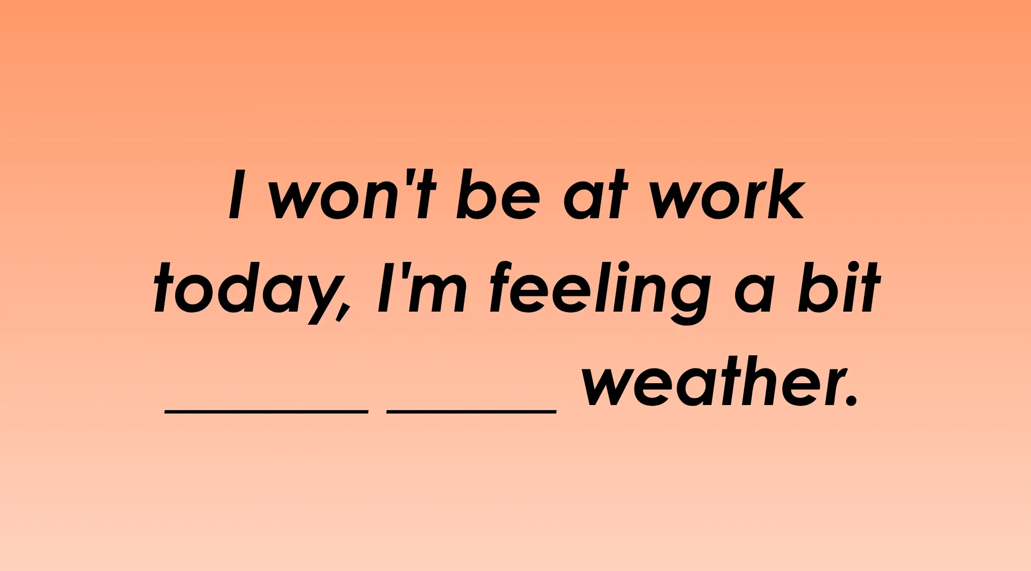 Finish the idiom: I won't be at work today; I'm feeling a bit _____ weather.