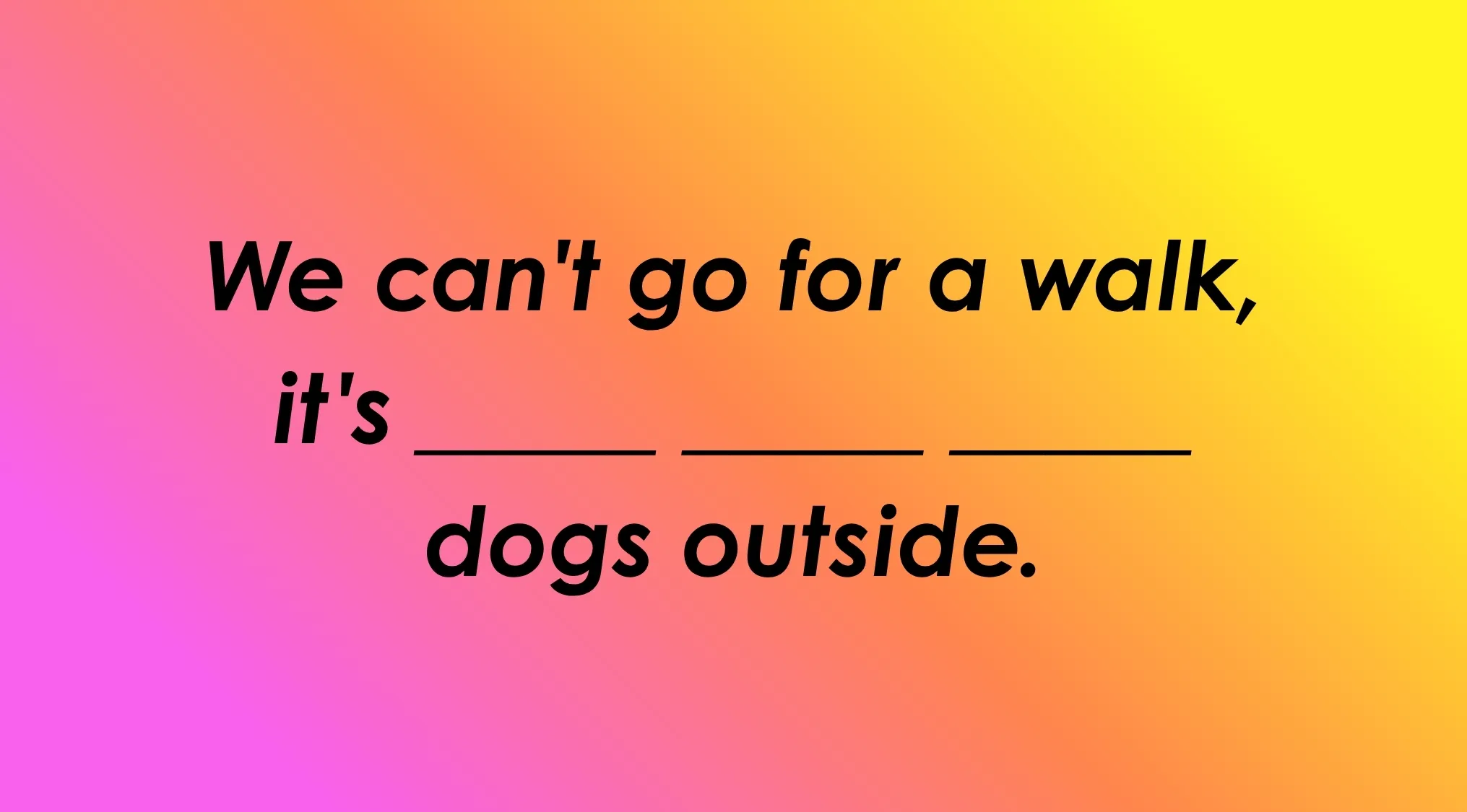 Finish the idiom: text on a gradient background reading We can't go for a walk, it's ____ dogs outside.