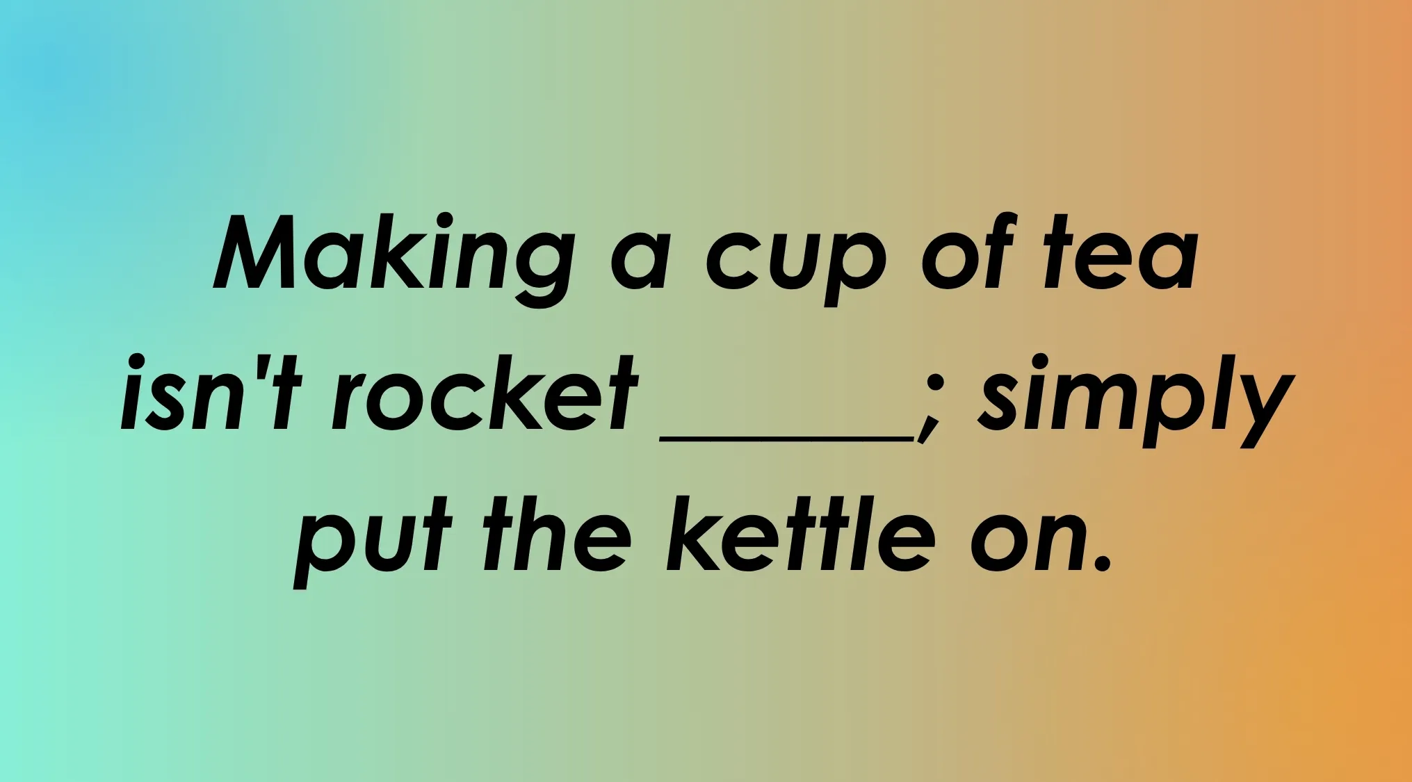 Finish the idiom: Making a cup of tea isn't rocket ____; simply put the kettle on.