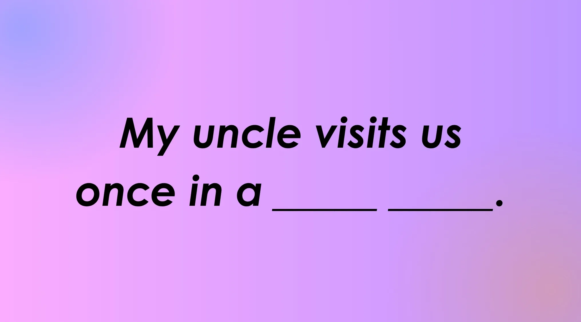 Finish the idiom: My uncle visits us once in a ____.