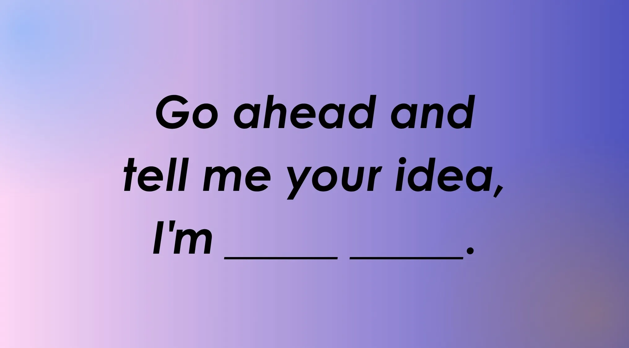 An idiom puzzle: Go ahead and tell me your idea, I'm ______. The blank awaits your answer to finish the idiom.