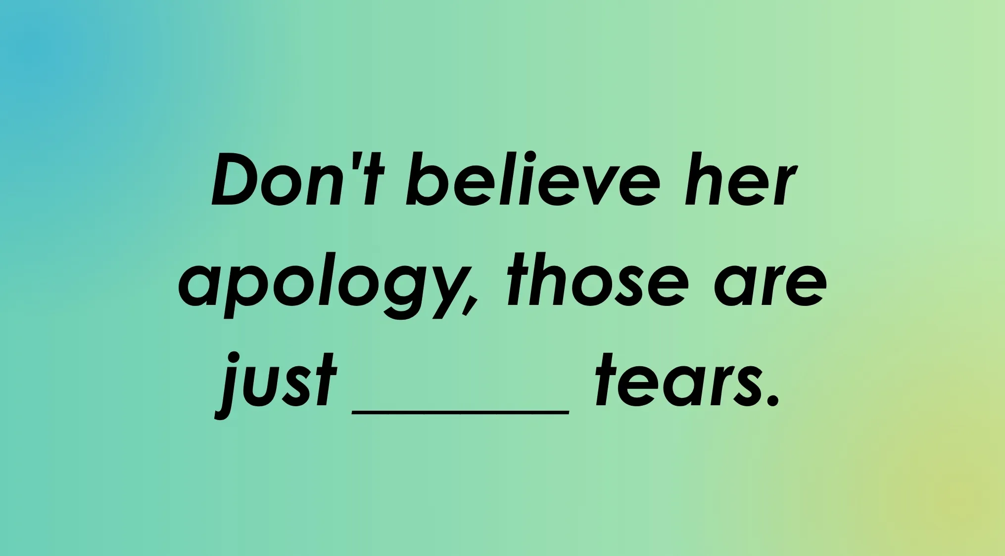 Finish the idiom: Don't believe her apology, those are just _____ tears.