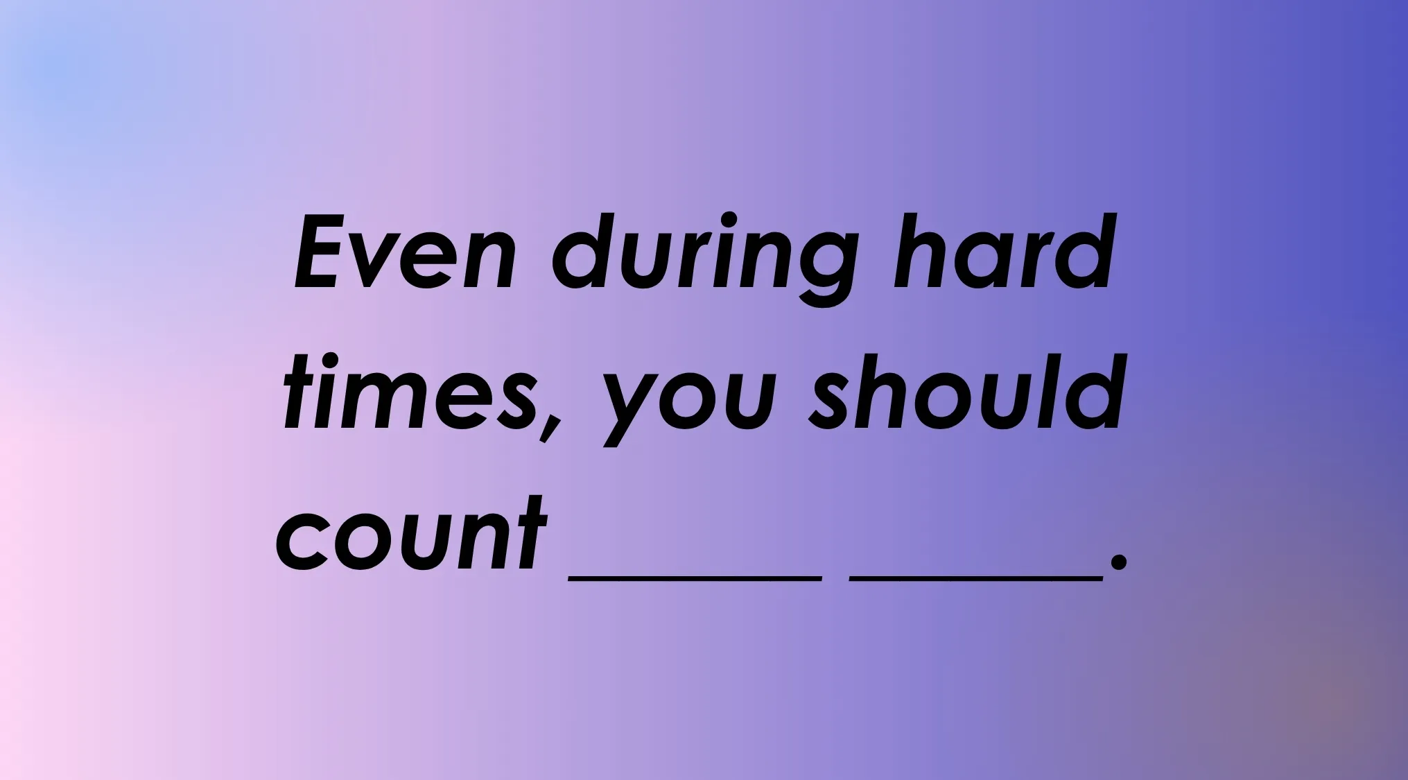 Finish the idiom: Even during hard times, you should count _____.