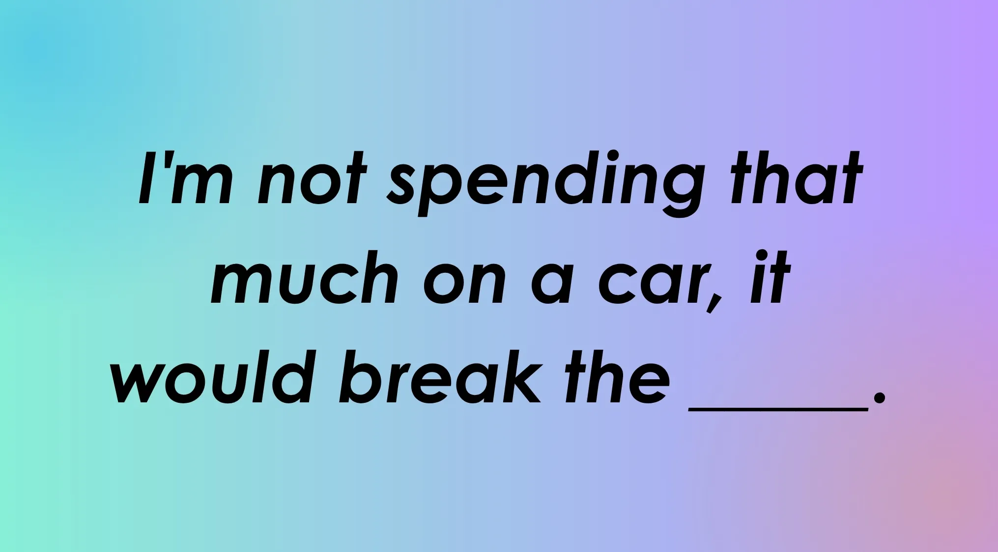 Finish the idiom: I'm not spending that much on a car, it would break the _____.
