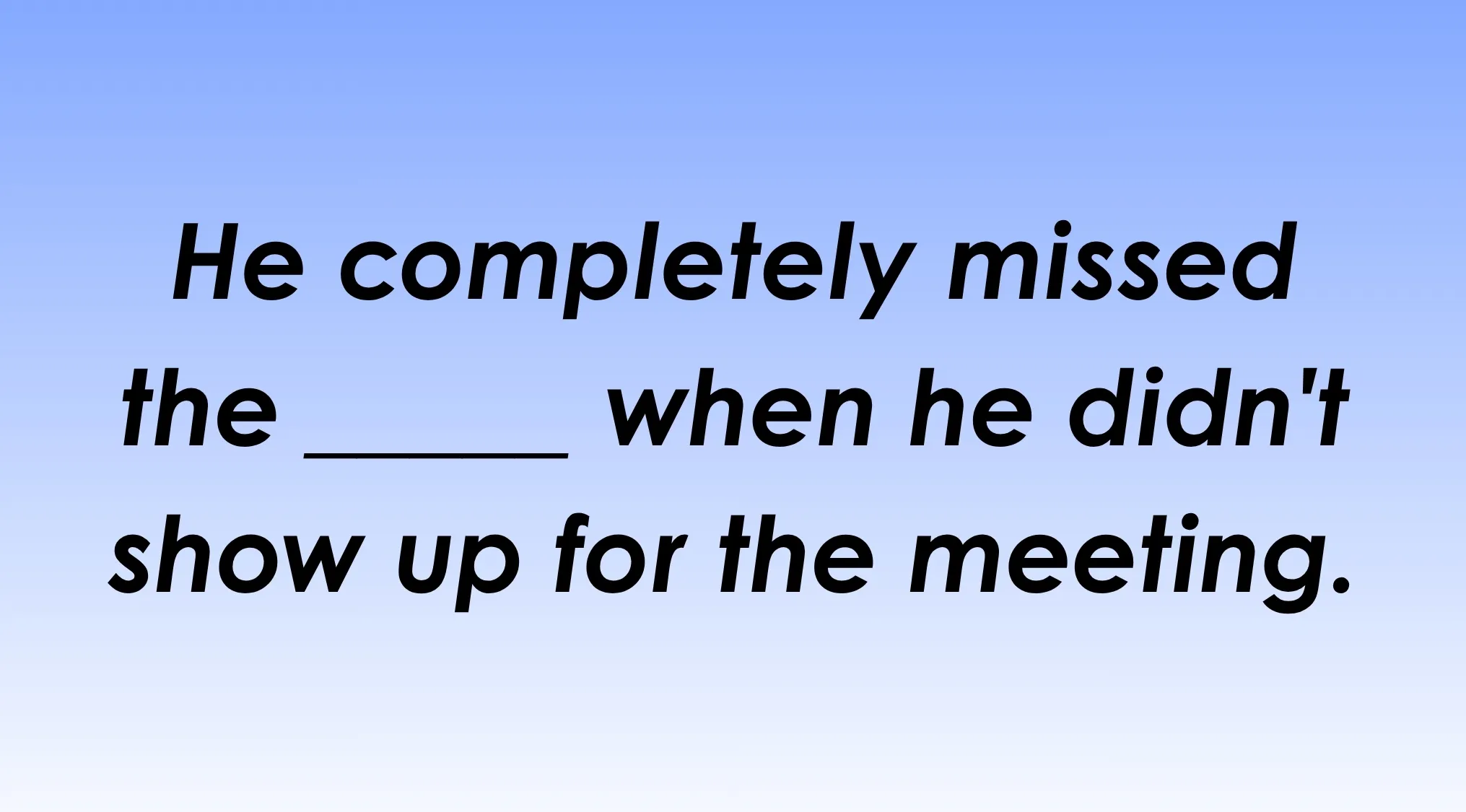 Finish the idiom: He completely missed the ___ when he didn't show up for the meeting.