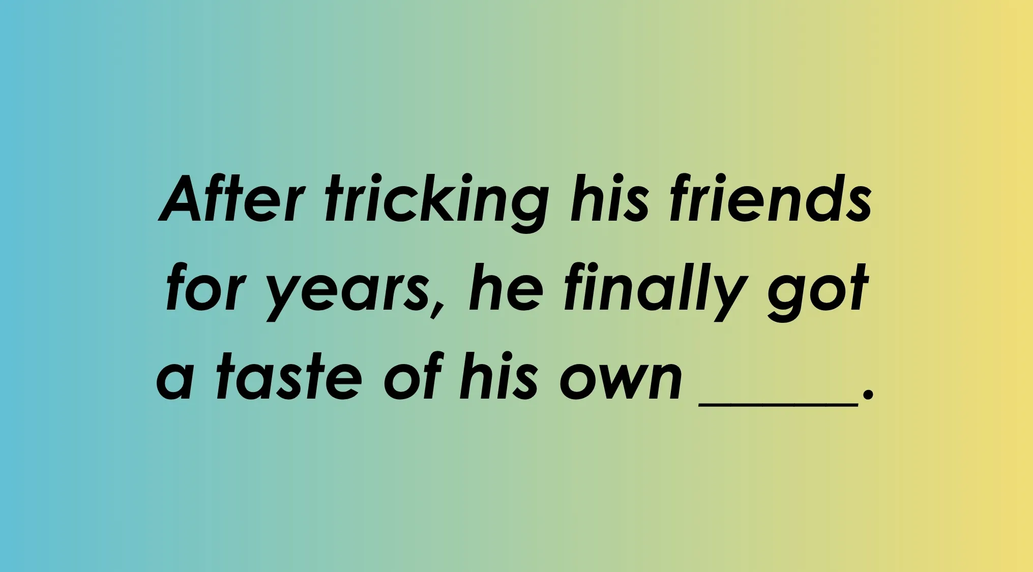 Finish the idiom: After tricking his friends for years, he finally got a taste of his own.