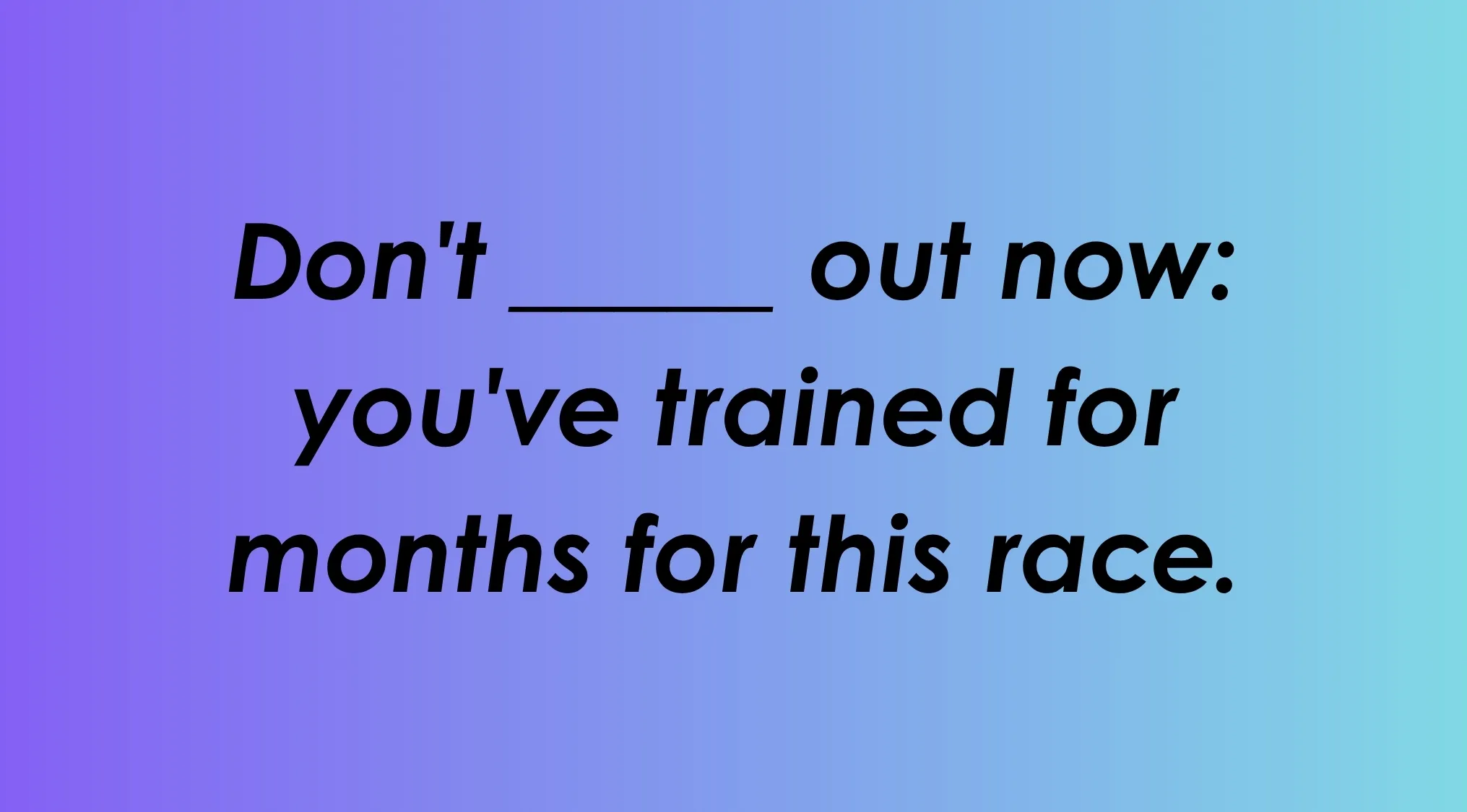Finish the idiom: Don't ___ out now: you've trained for months for this race.