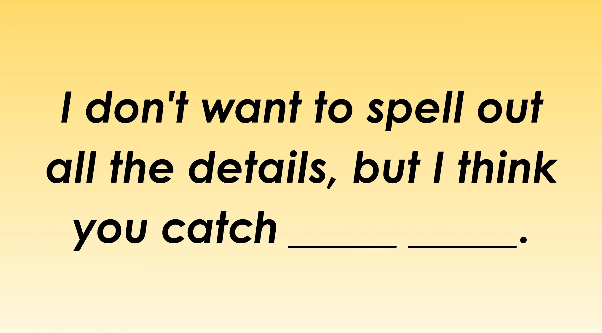 Text on a yellow background: "I don't want to spell out all the details, but I think you catch _______." Finish the idiom.