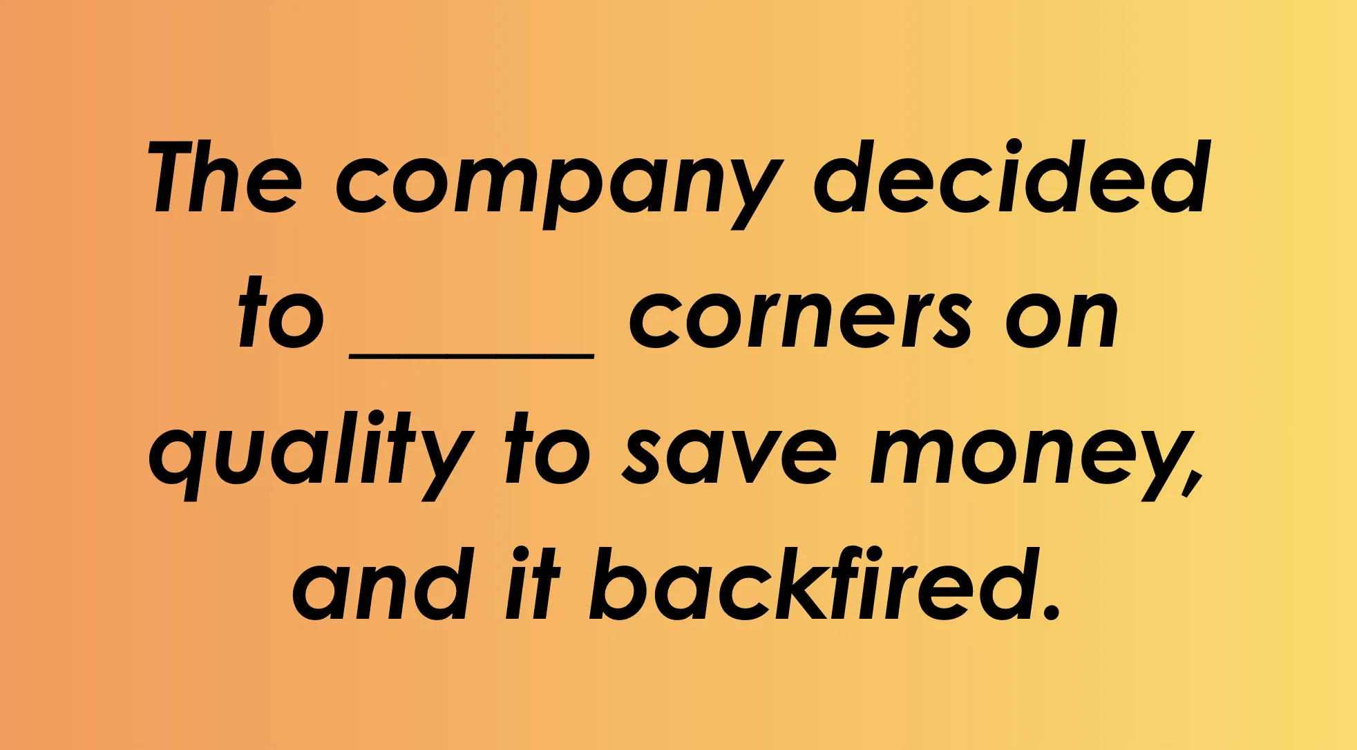 Finish the idiom: A company decided to ___ corners on quality to save money, and it backfired.