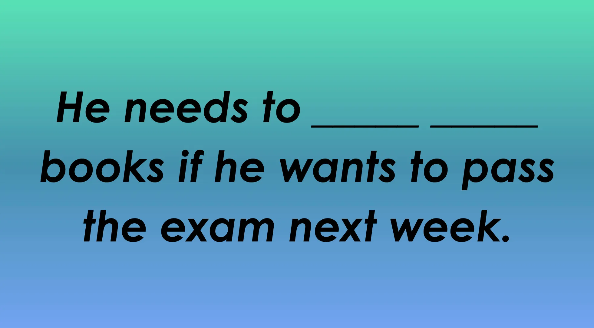 Finish the idiom: He needs to ___ books if he wants to pass the exam next week.
