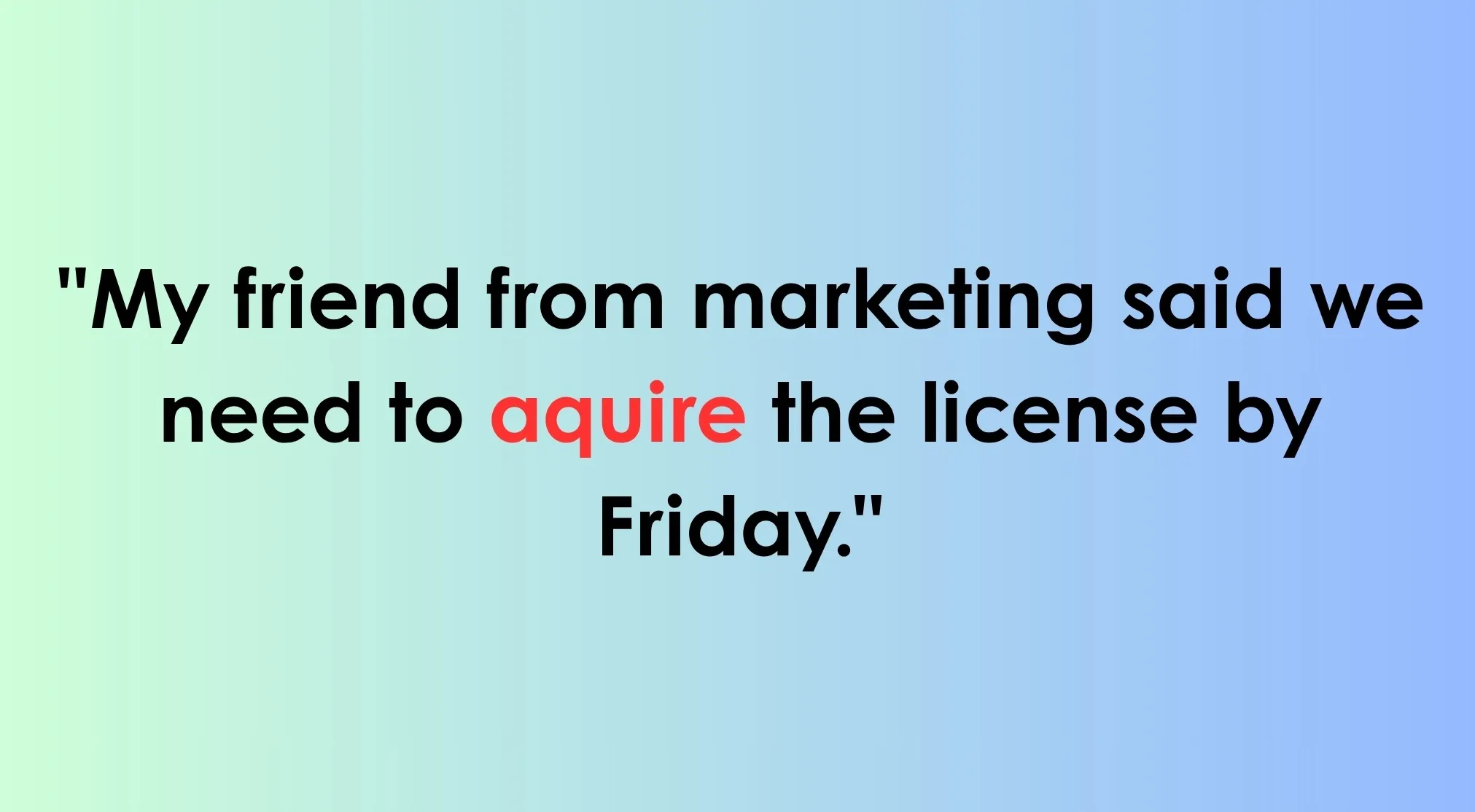 Spelling Bee challenge: fix the incorrect spelling in the sentence "My colleague from marketing said we need to aquire the license by Friday."