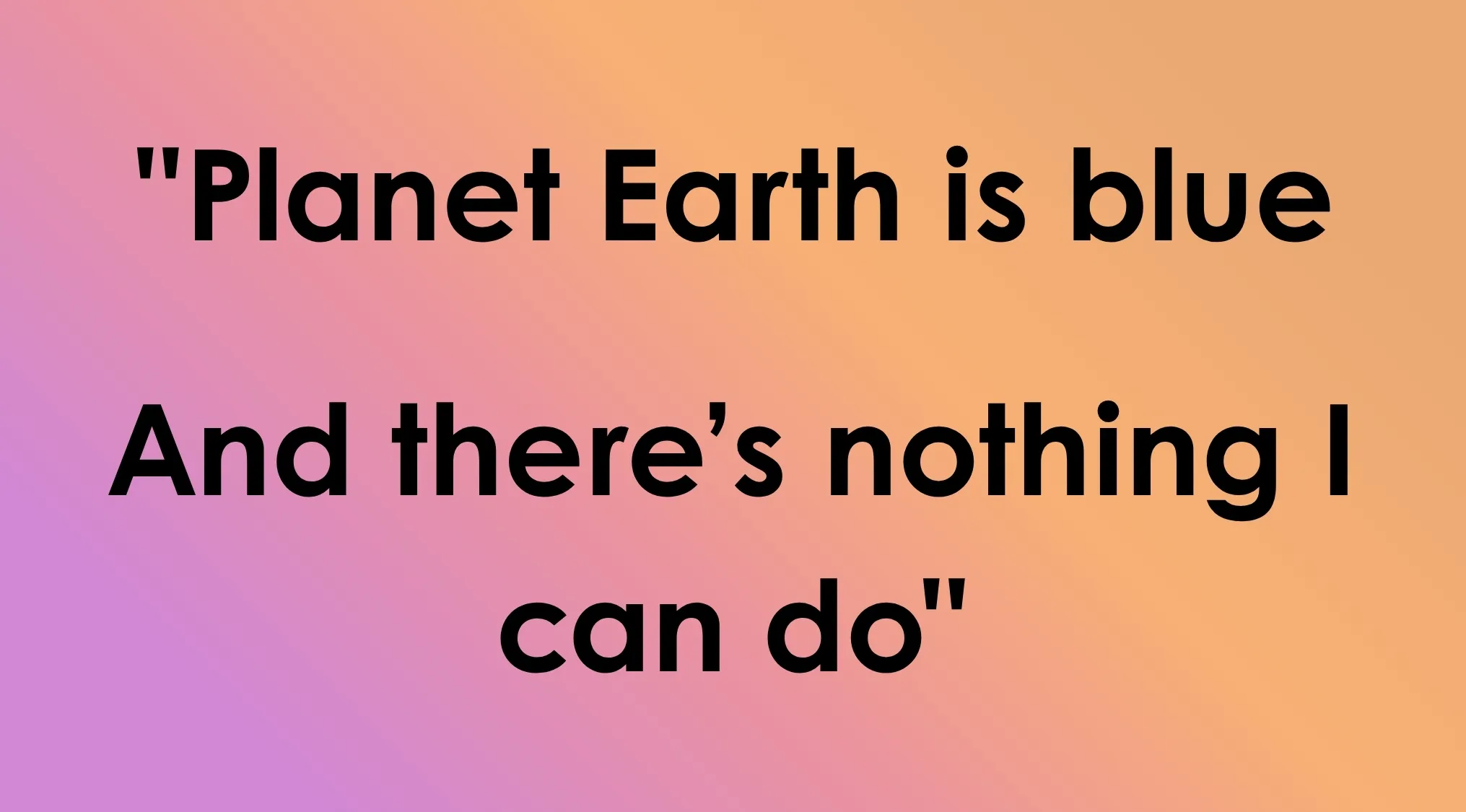 The last line of a song lyric, a quote, Planet Earth is blue And there’s nothing I can do.