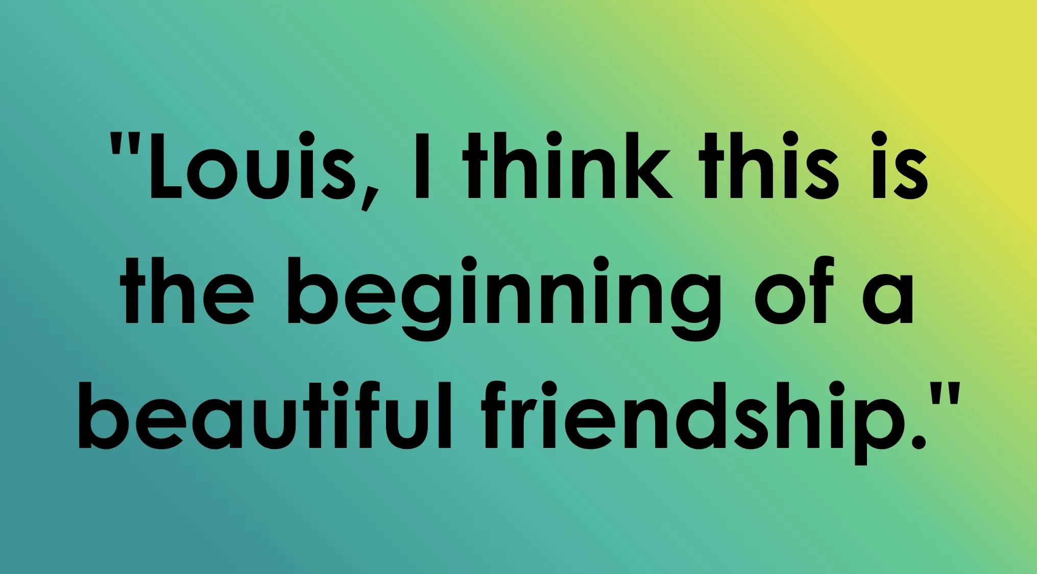The last line of a film, a quote, Louis, I think this is the beginning of a beautiful friendship.