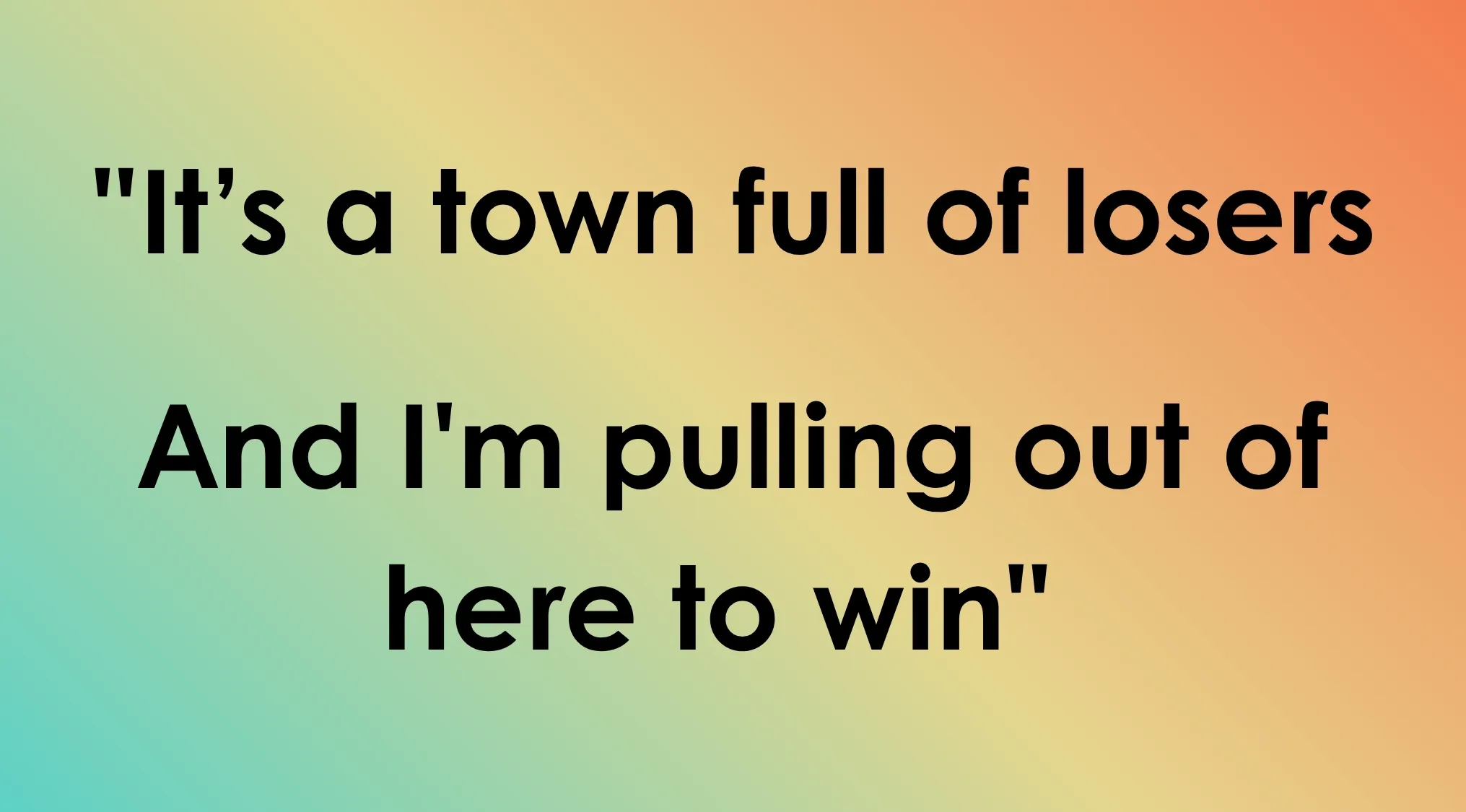 Image featuring the Last Line quote: It's a town full of losers And I'm pulling out of here to win. Which song closes out with these words?