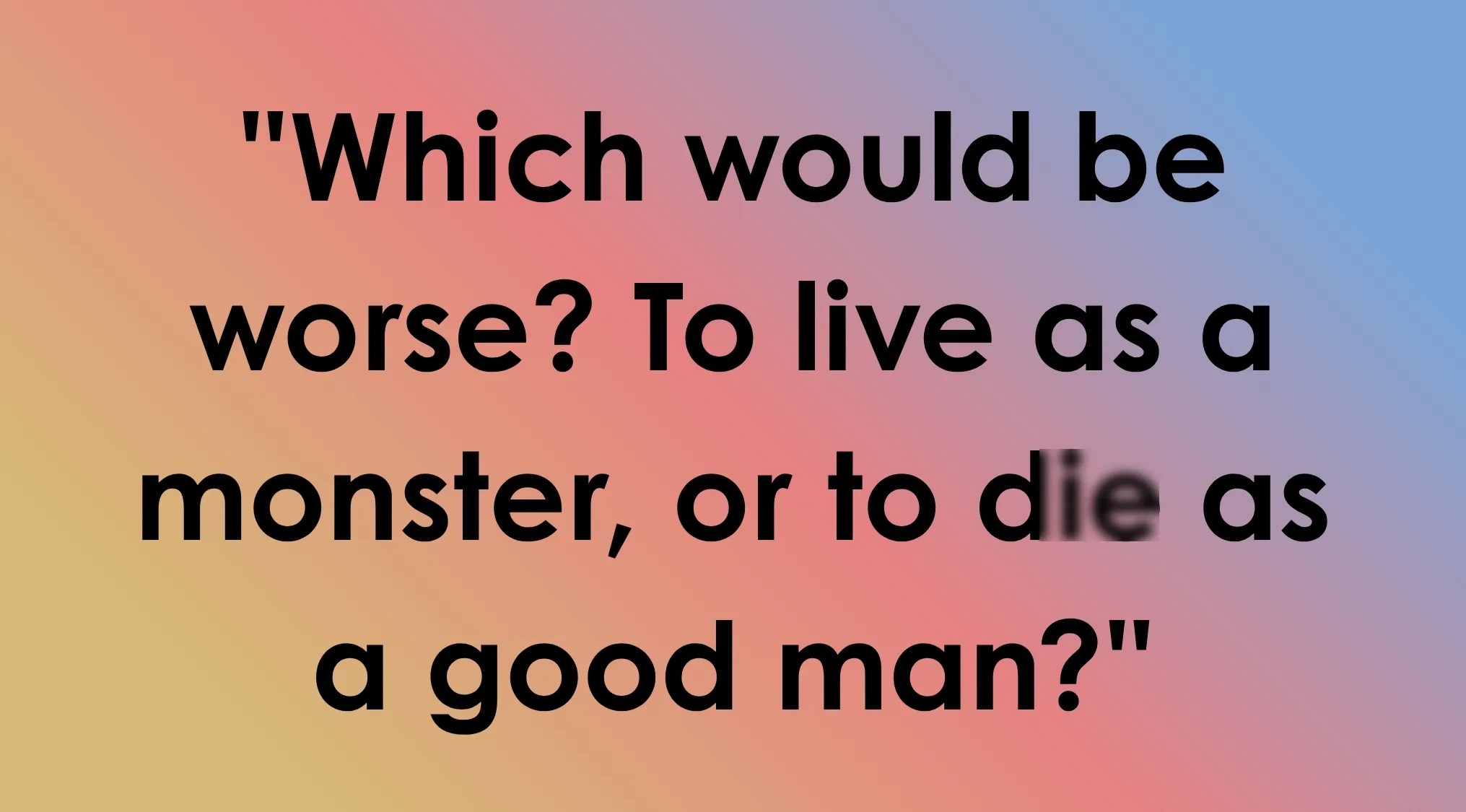 Image featuring the Last Line quote: Which would be worse? To live as a monster, or to die as a good man? Guess the film that ends with this question.