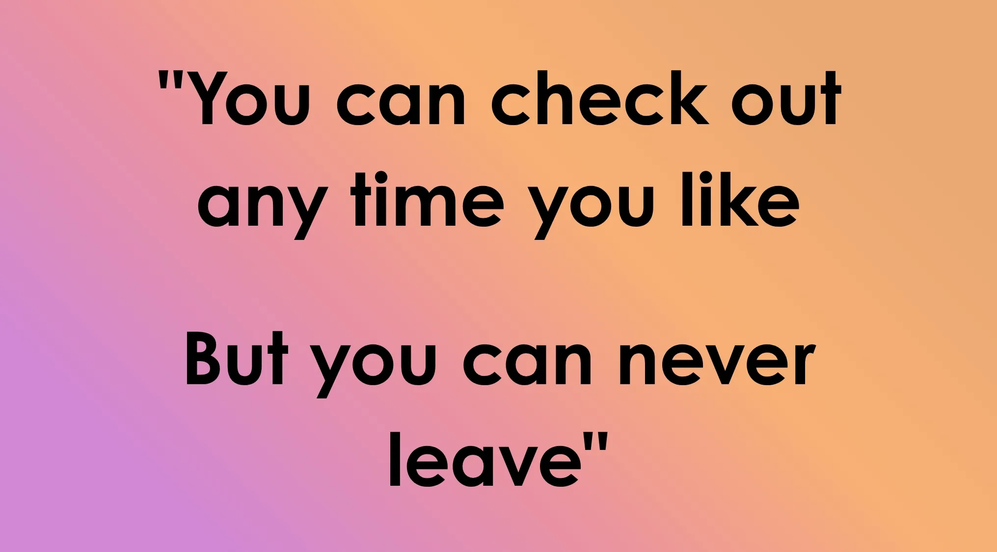 Last line lyrics to guess the song: You can check out any time you like but you can never leave.