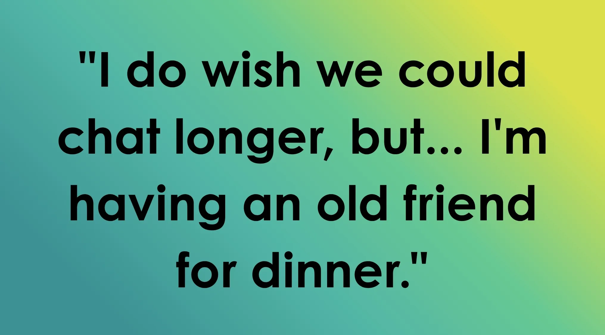 Last line from a film: I do wish we could chat longer, but... I'm having an old friend for dinner.