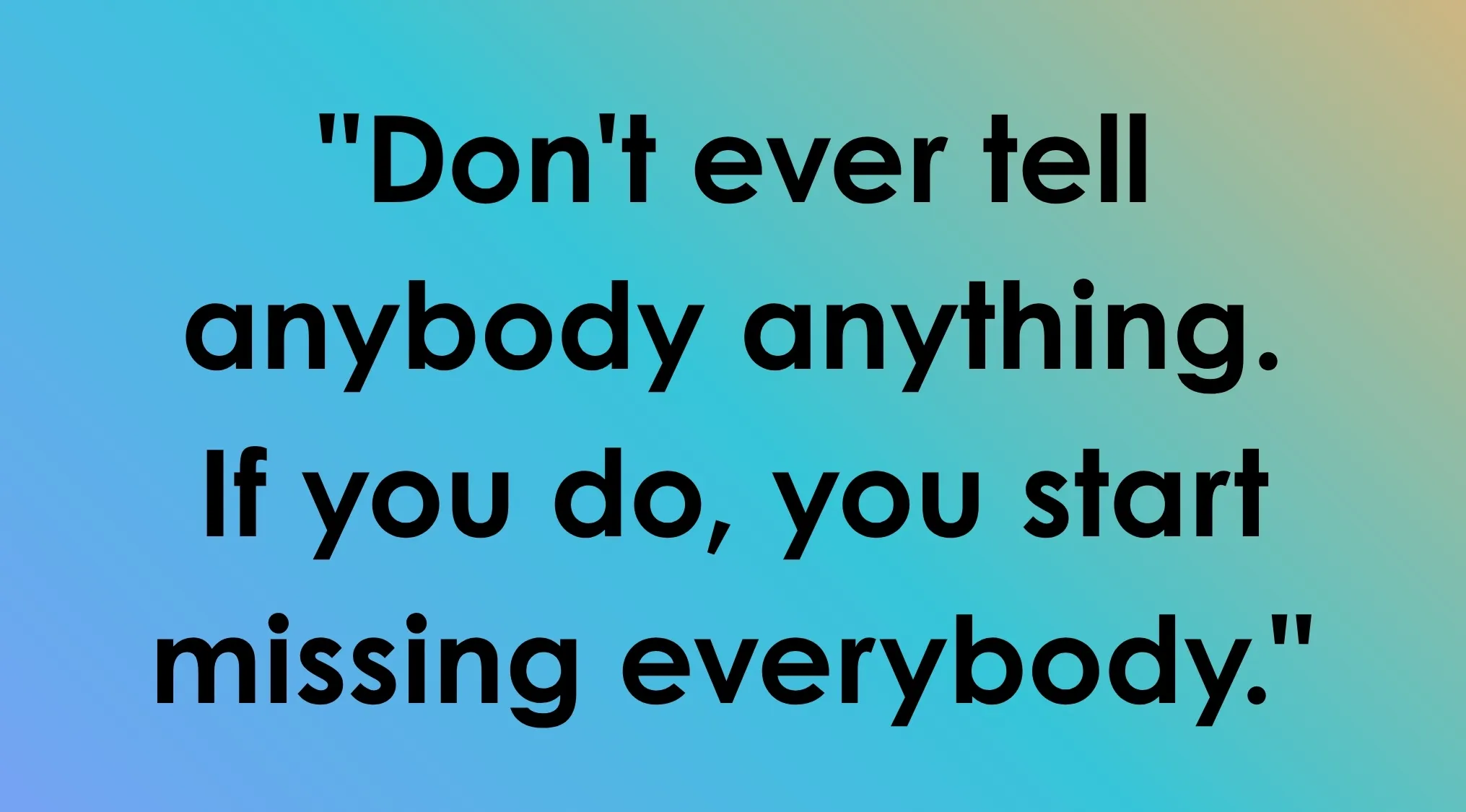 Last line: The quote Don't ever tell anybody anything. If you do, you start missing everybody. Which book ends with these words?