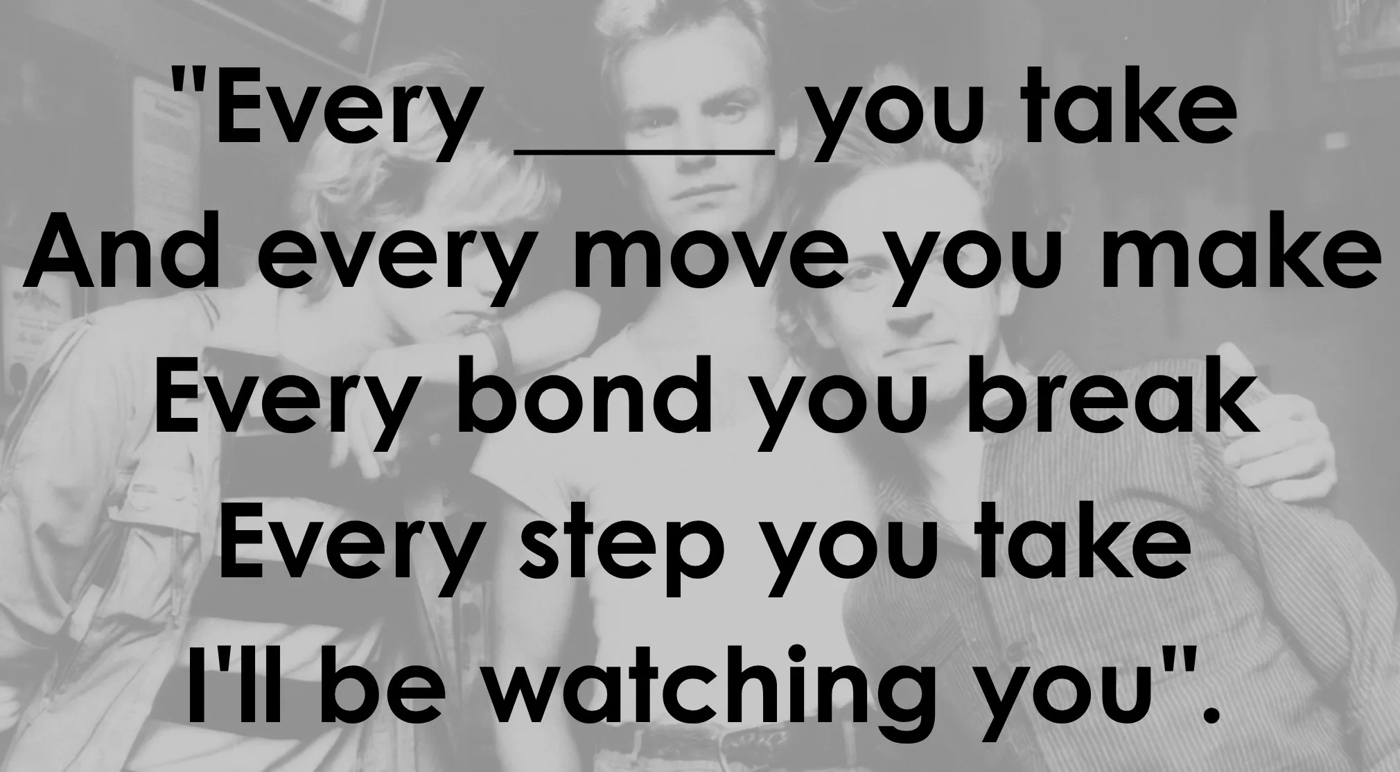 A black and white image of The Police, with lyrics from the song "Every Breath You Take" overlaid, asking to complete the sentence.