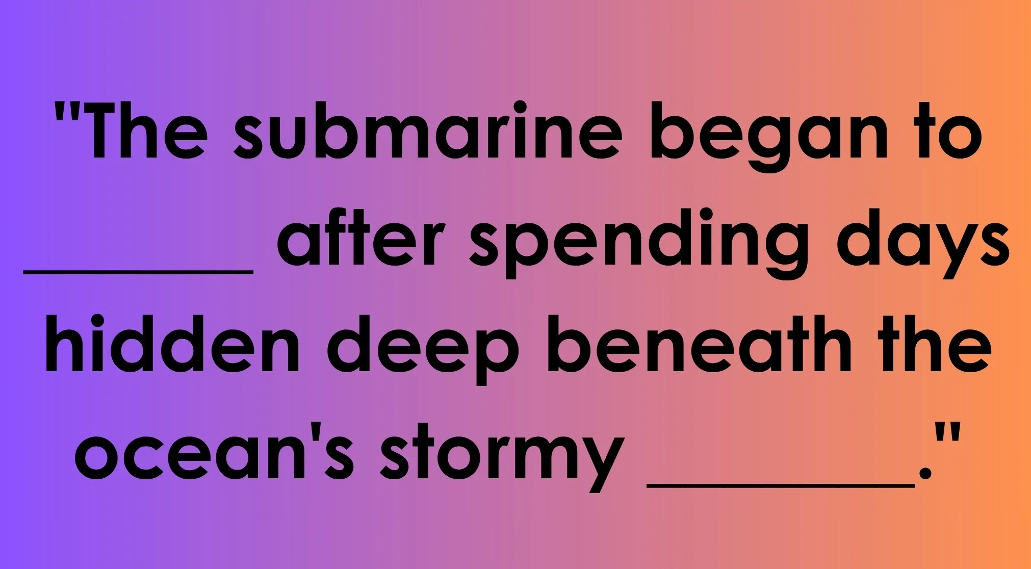 A fill-in-the-blanks puzzle for double-meaning words on a vibrant gradient background. The text says: The submarine began to ______ after spending days hidden deep beneath the ocean's stormy _______.