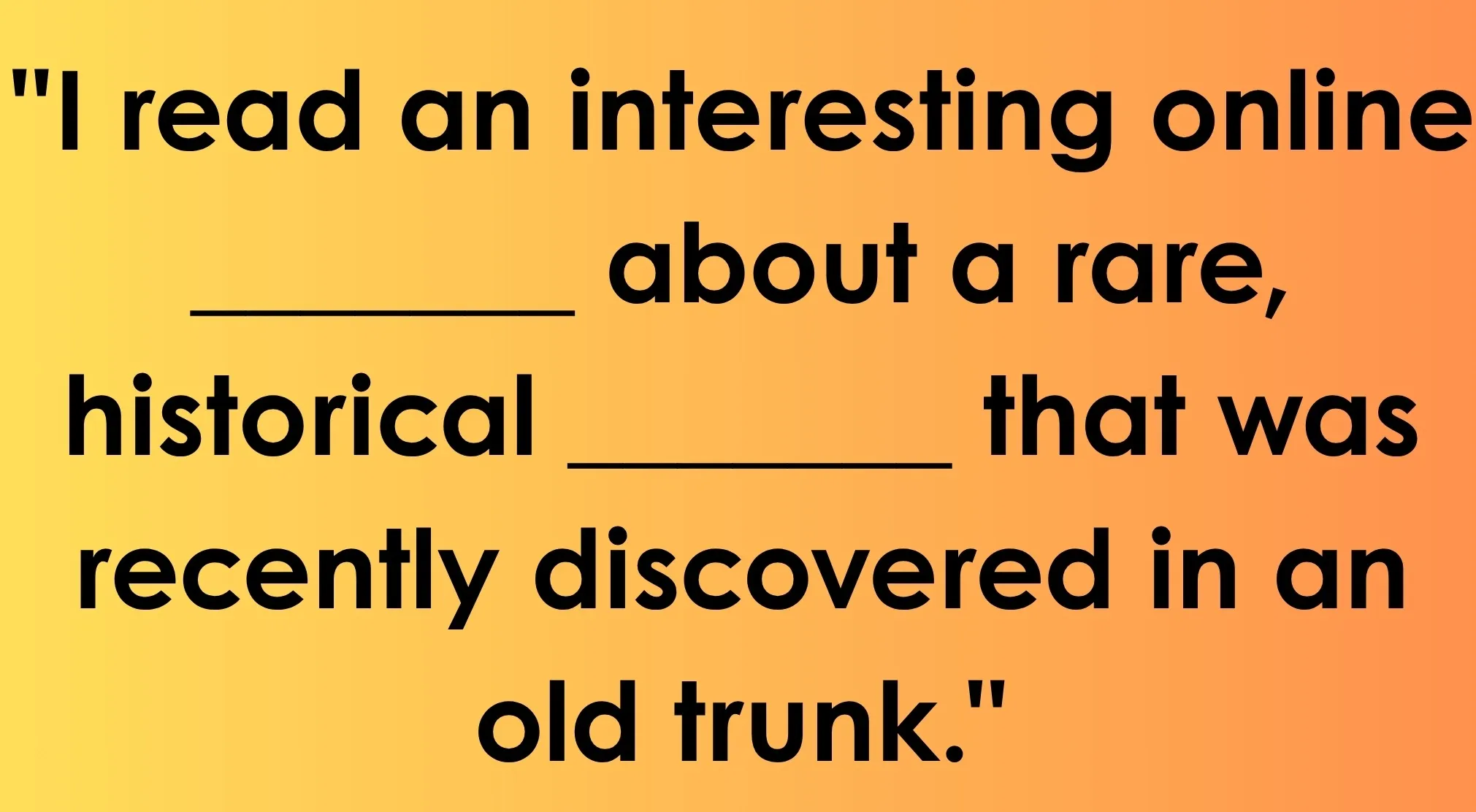 Complete the sentence puzzle: "I read an interesting online _______ about a rare, historical _______." Find the double-meaning words.
