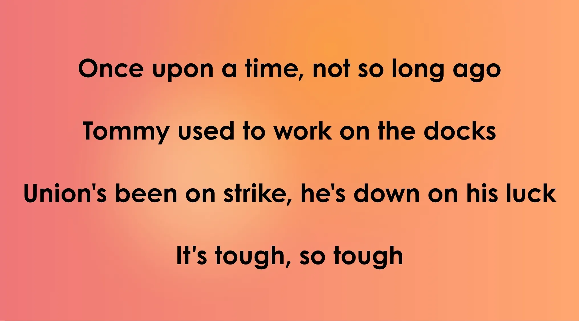 Opening lyrics from a 70s and 80s song: Once upon a time, not so long ago, Tommy used to work on the docks.