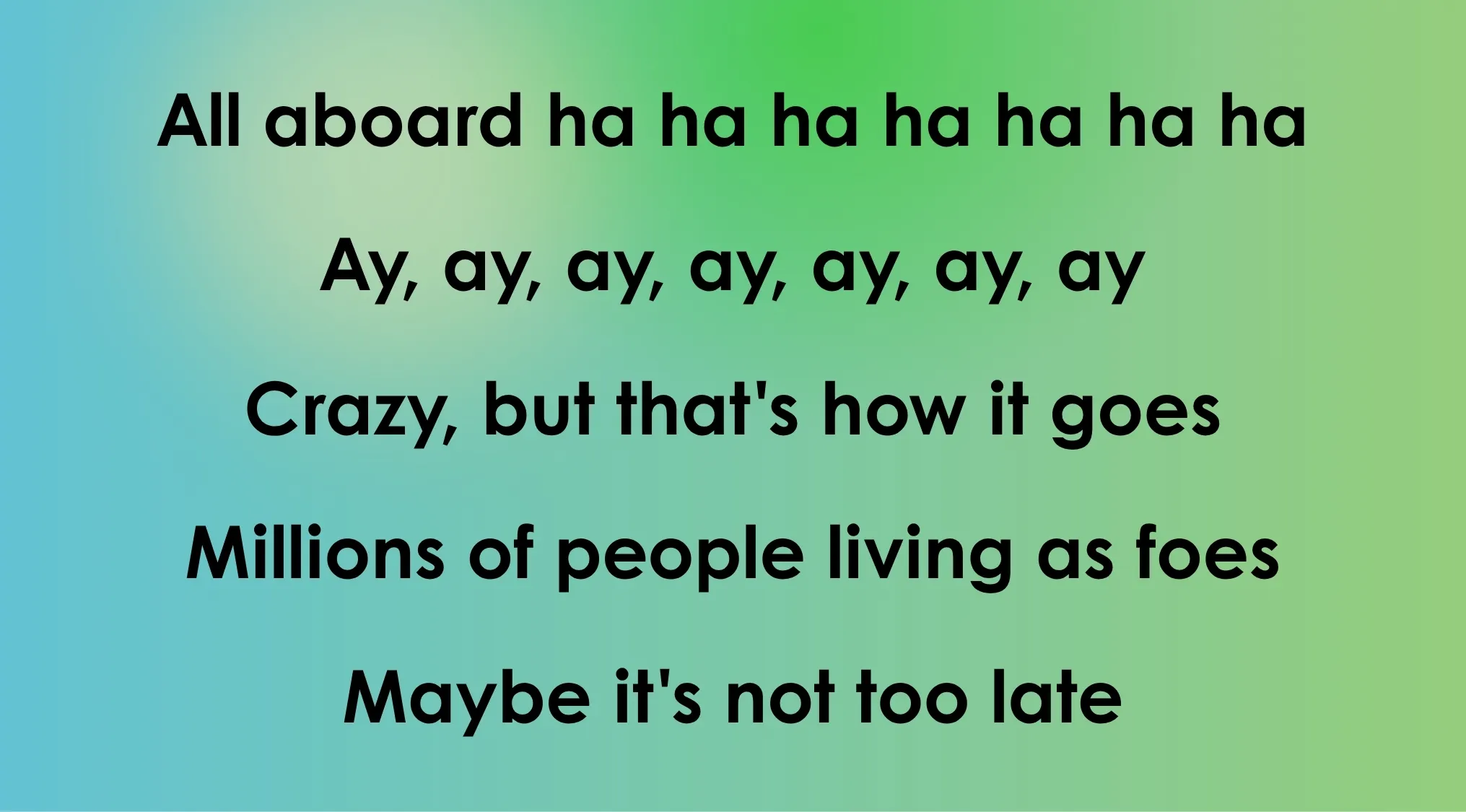 Opening lyrics from a 70s and 80s song: All aboard ha ha ha ha ha ha ha ha, Ay, ay, ay, ay, ay, ay, ay.