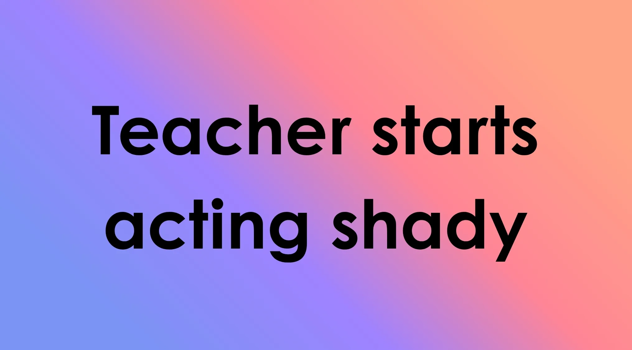 Image of black text Teacher starts acting shady on a gradient background for TV Shows.