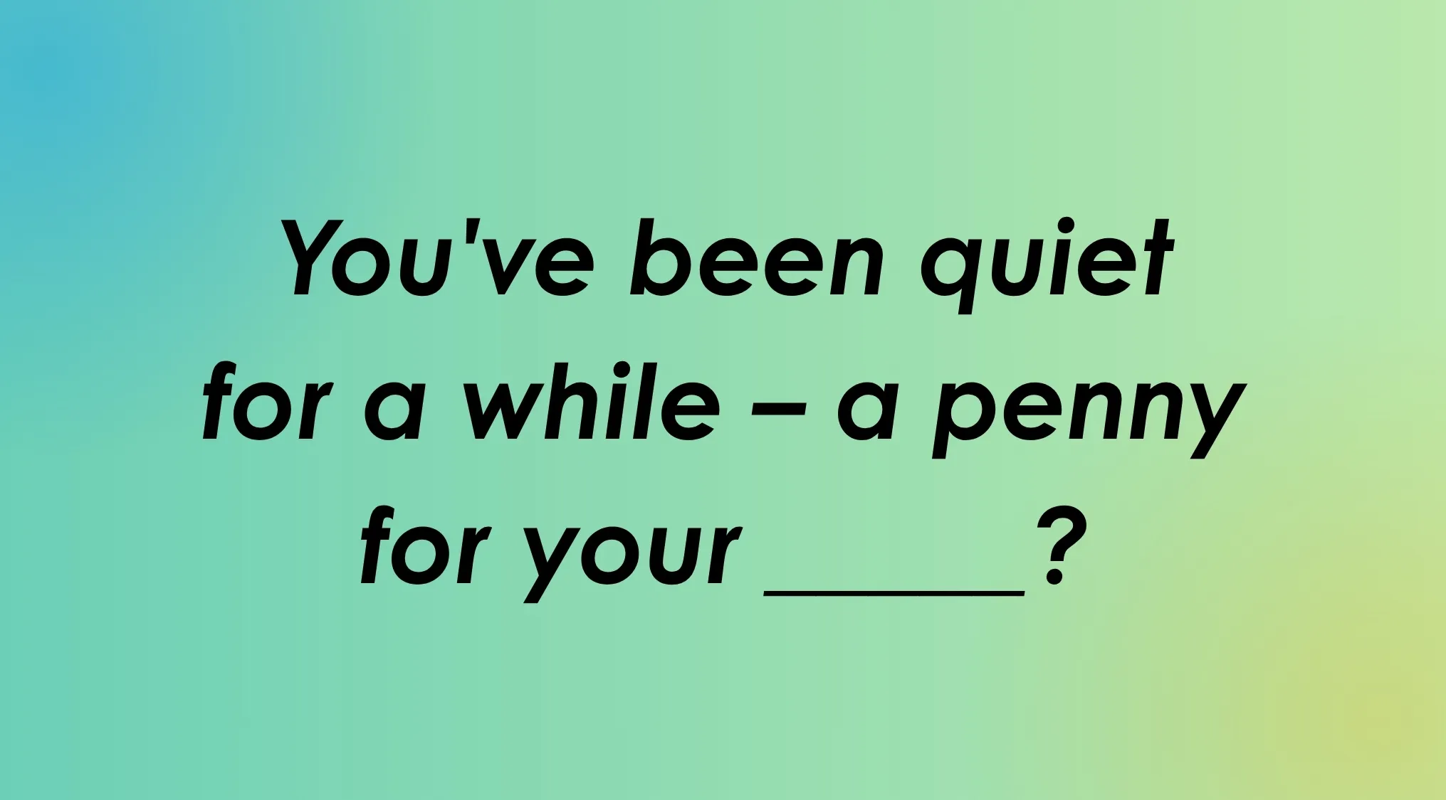 An English idiom completion: You've been quiet for a while - a penny for your _____?