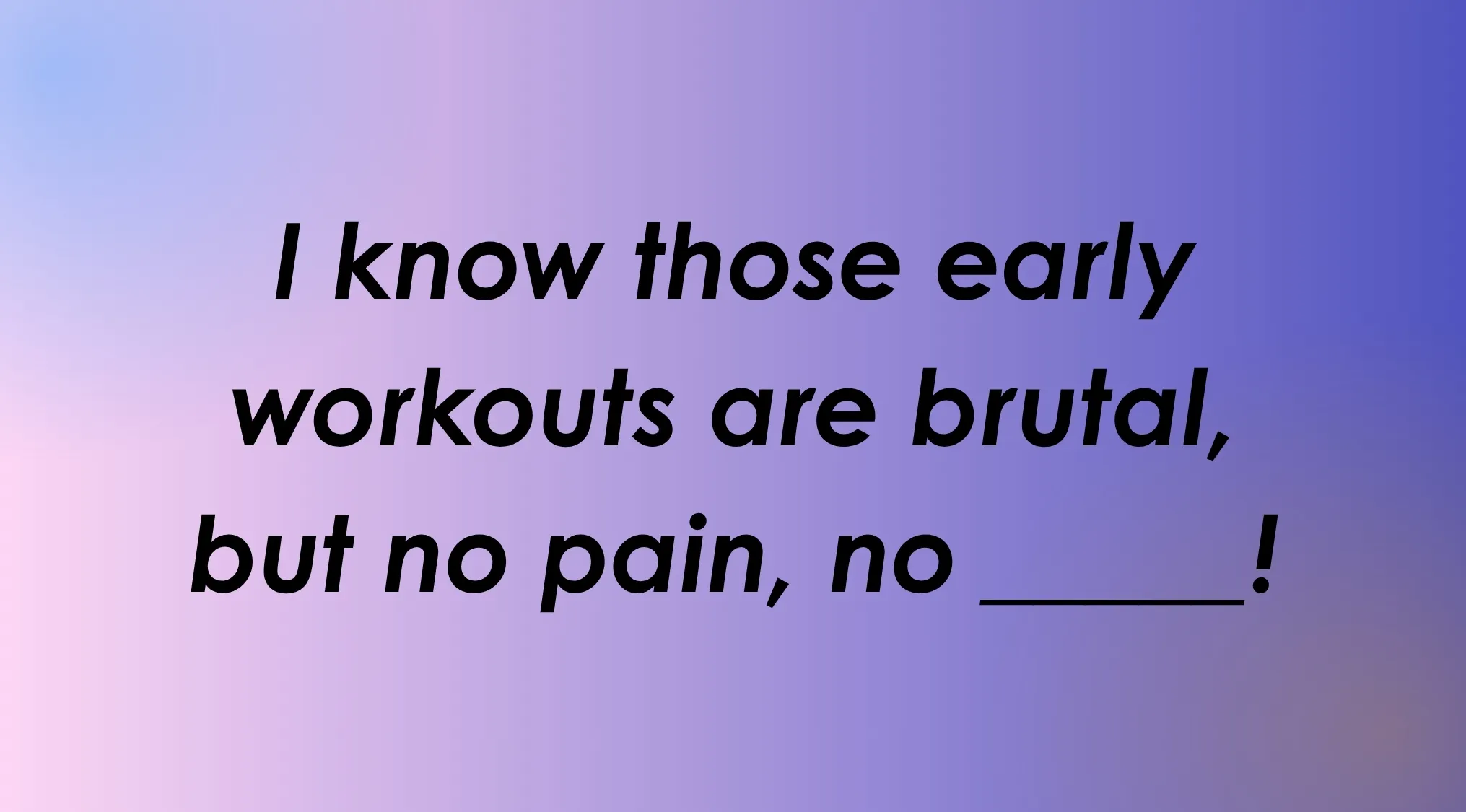 Finish the English saying: I know those early workouts are brutal, but no pain, no _____!