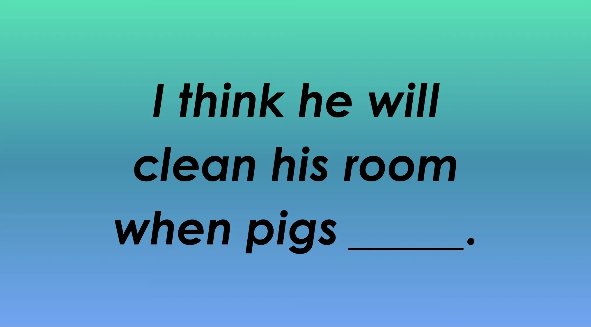 Which word completes the English idiom: I think he will clean his room when pigs _____.