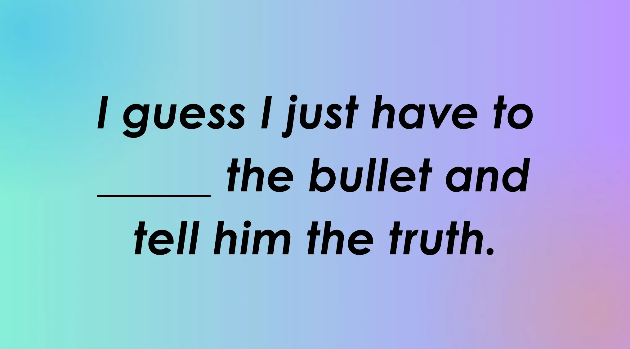 Image of the idiom Fill in the blank: I guess I just have to ____ the bullet and tell him the truth.