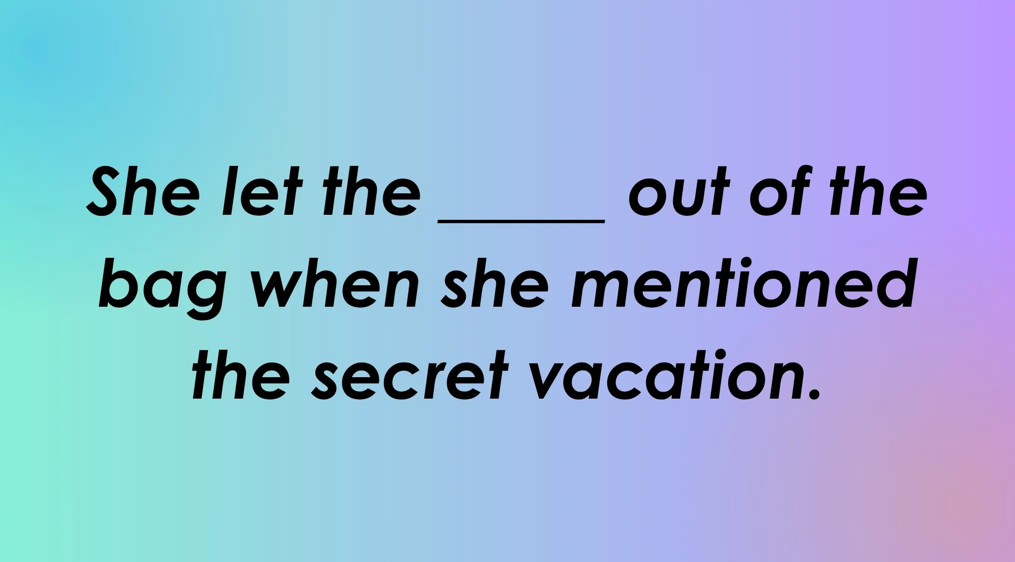 Image of the idiom Fill in the blank: She let the ____ out of the bag when she mentioned the secret vacation.