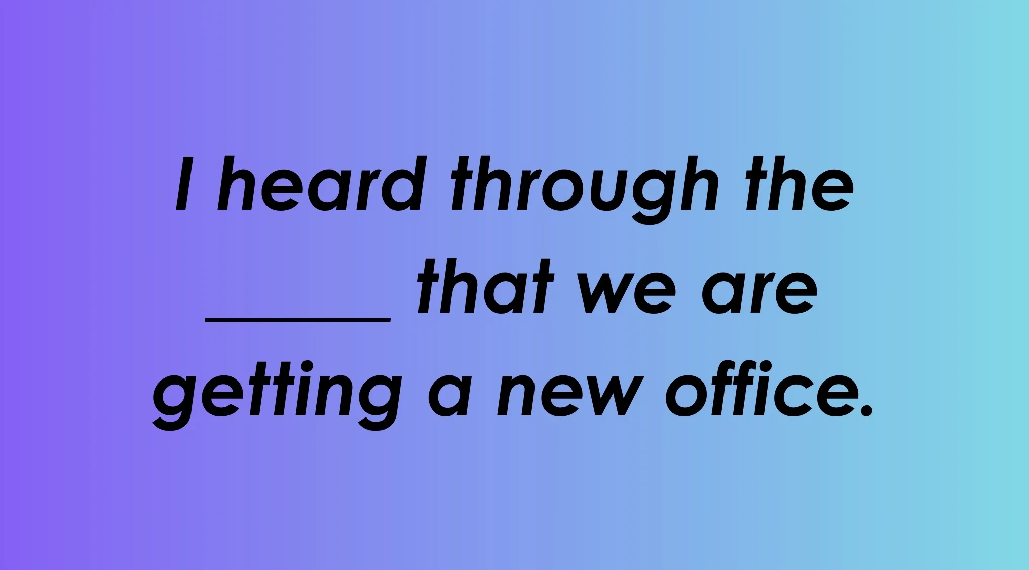 Finish the idiom: I heard through the _______ that we are getting a new office. Which word completes it?